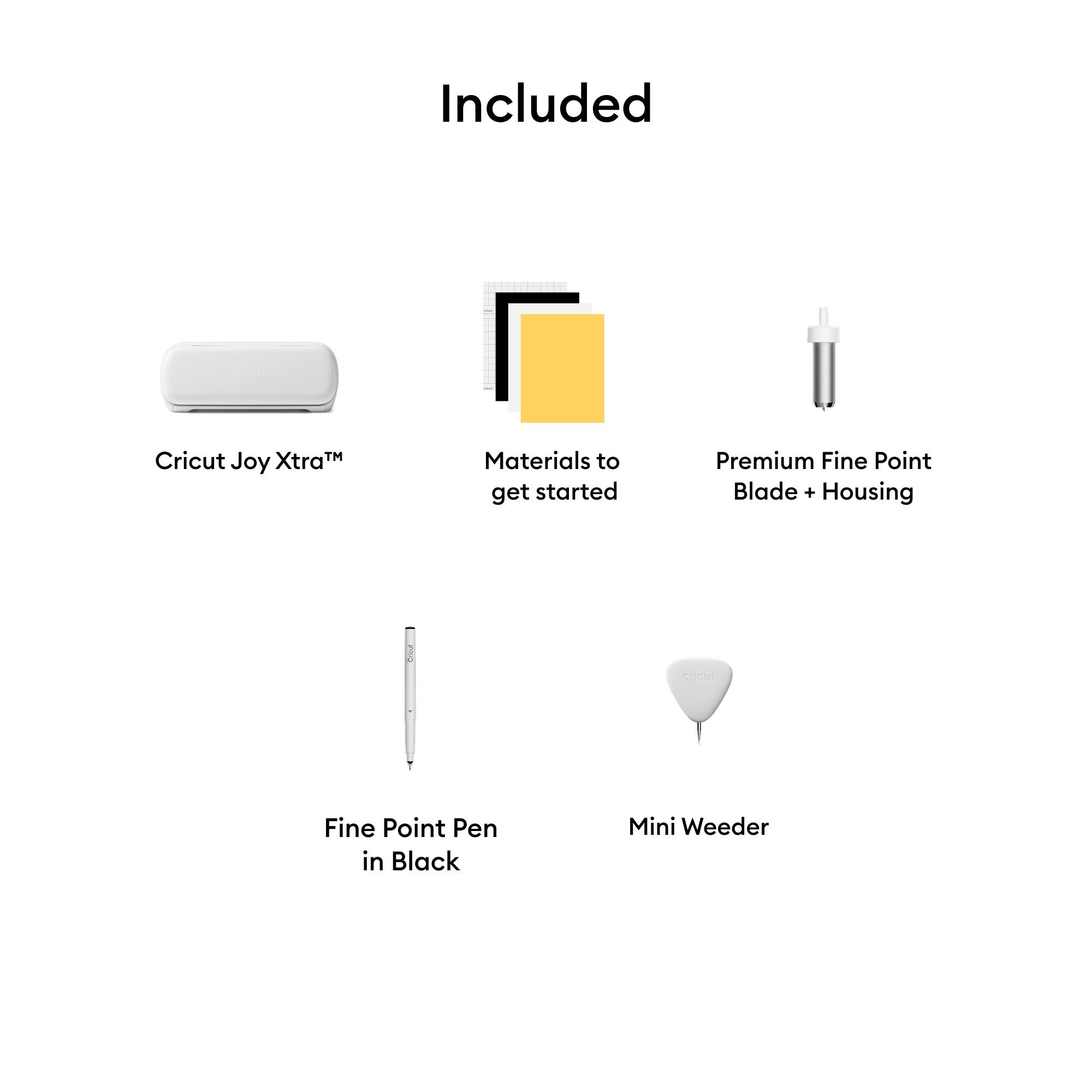 Included

- Cricut Joy Xtra™
- Materials to get started
- Premium Fine Point Blade + Housing
- Fine Point Pen in Black
- Mini Weeder