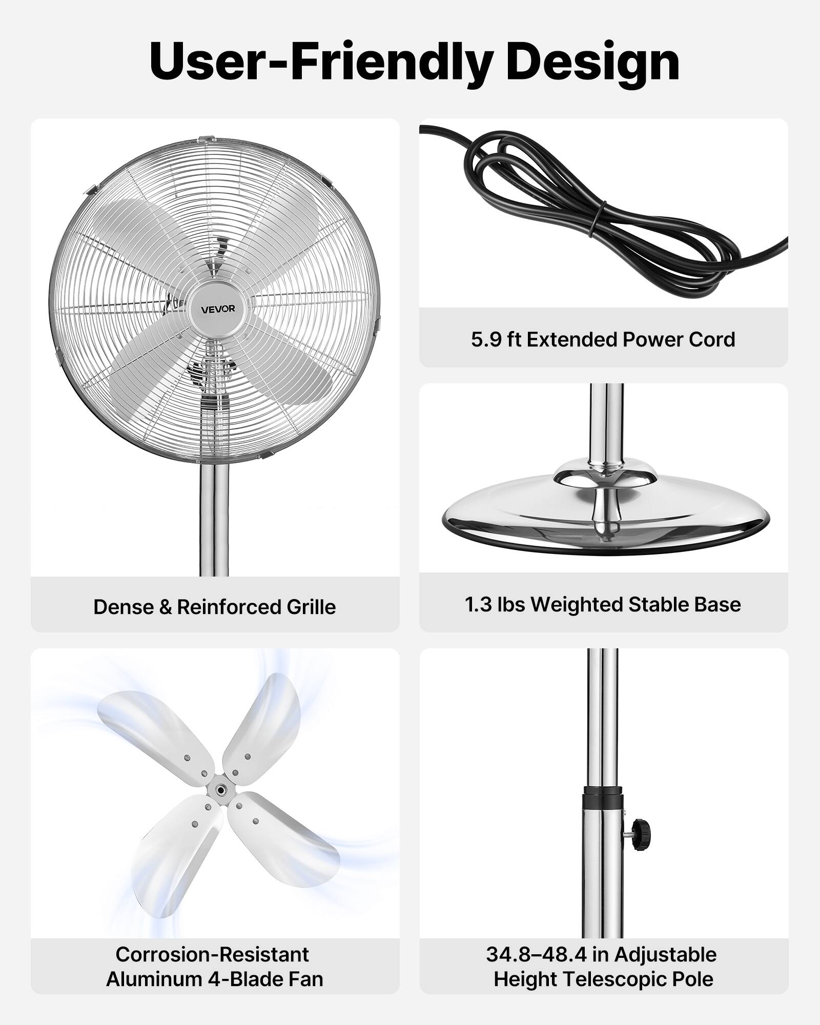User-Friendly Design

- VEVOR 5.9 ft Extended Power Cord
- Dense & Reinforced Grille
- 1.3 lbs Weighted Stable Base
- Corrosion-Resistant Aluminum 4-Blade Fan
- 34.8-48.4 in Adjustable Height Telescopic Pole