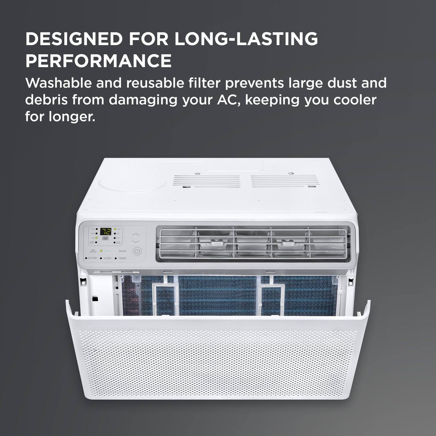 DESIGNED FOR LONG-LASTING PERFORMANCE

Washable and reusable filter prevents large dust and debris from damaging your AC, keeping you cooler for longer.