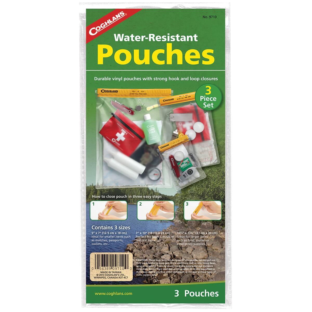 No. 9710 COGHLANS Water-Resistant Pouches Durable vinyl pouches with strong hook and loop closures

COGHLANS - N - A - - W 3 COOILARS Piece Set

TRKI CAMP SdAP C I

How to close pouch in three easy steps 1 2 3

Contains 3 sizes 5" x 7" (12.5 cm x 18 cm) 7" x 10" (18 cm x 25 cm) 10" x 13" (27 cm x 34 cm)

Ideal for smaller items such as matches, passports, wallets, etc. Perfect for larger items such as food, purses or emergency supplies

MADE IN TAIWAN

© 2013 COGHLANS LTD. WINNIPEG, CANADA

www.coghlans.com

3 Pouches