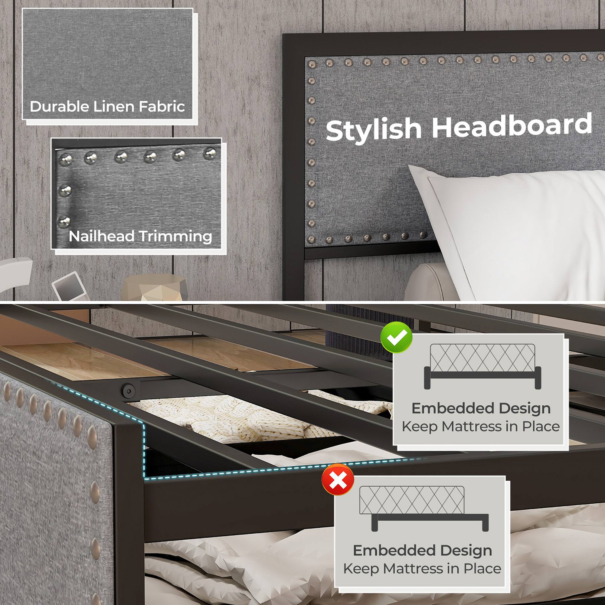 Durable Linen Fabric  
Nailhead Trimming  

Stylish Headboard  

Embedded Design  
Keep Mattress in Place  

Embedded Design  
Keep Mattress in Place