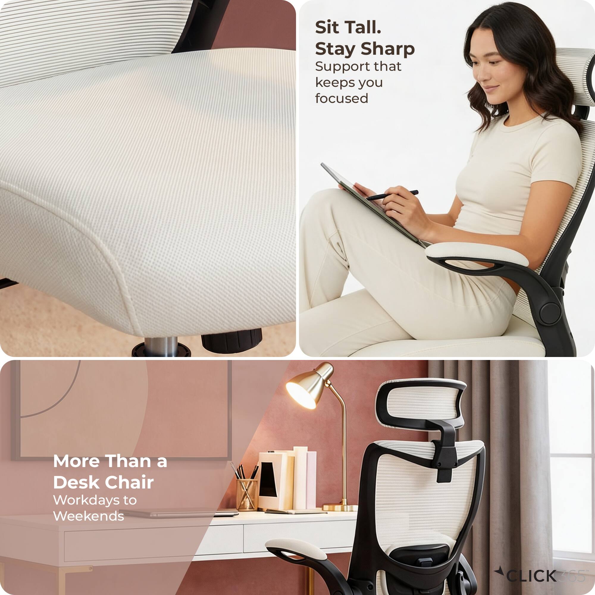 Sit Tall.  
Stay Sharp  
Support that keeps you focused  

More Than a Desk Chair  
Workdays to Weekends  

CLICK365