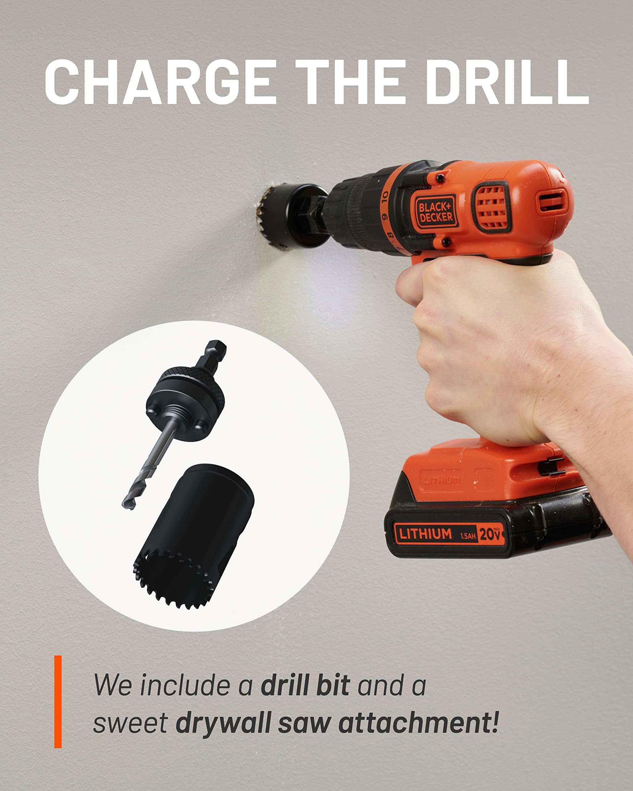 CHARGE THE DRILL

BLACK+DECKER ShHm LITHIUM 1.5AH 20v

We include a drill bit and a sweet drywall saw attachment!