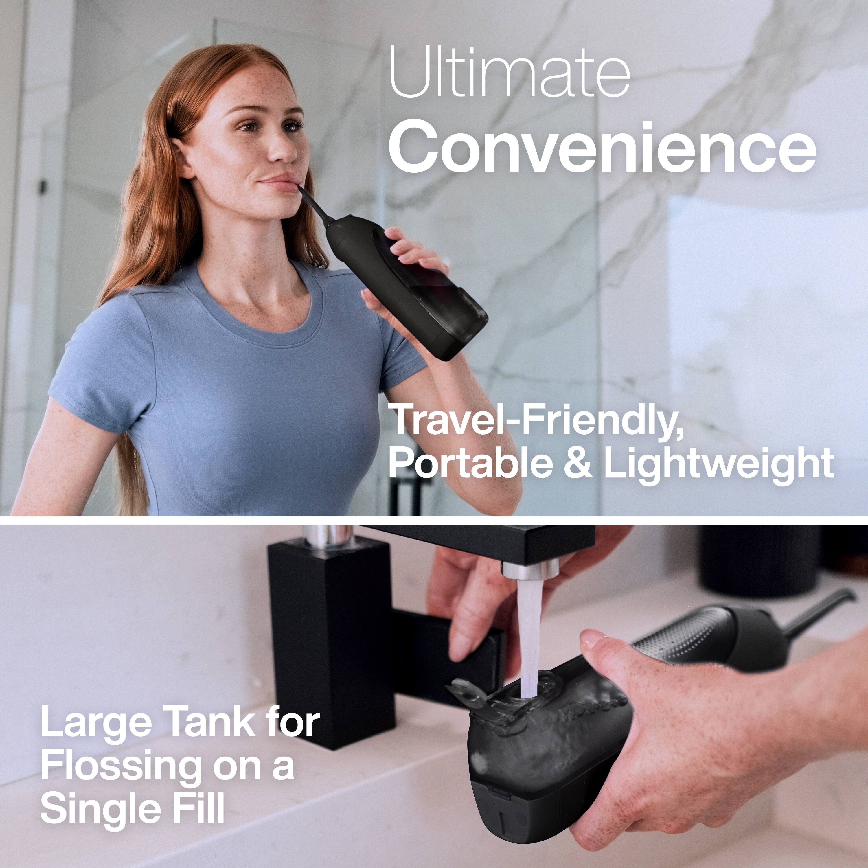 Ultimate Convenience

Travel-Friendly, Portable & Lightweight

Large Tank for Flossing on a Single Fill
