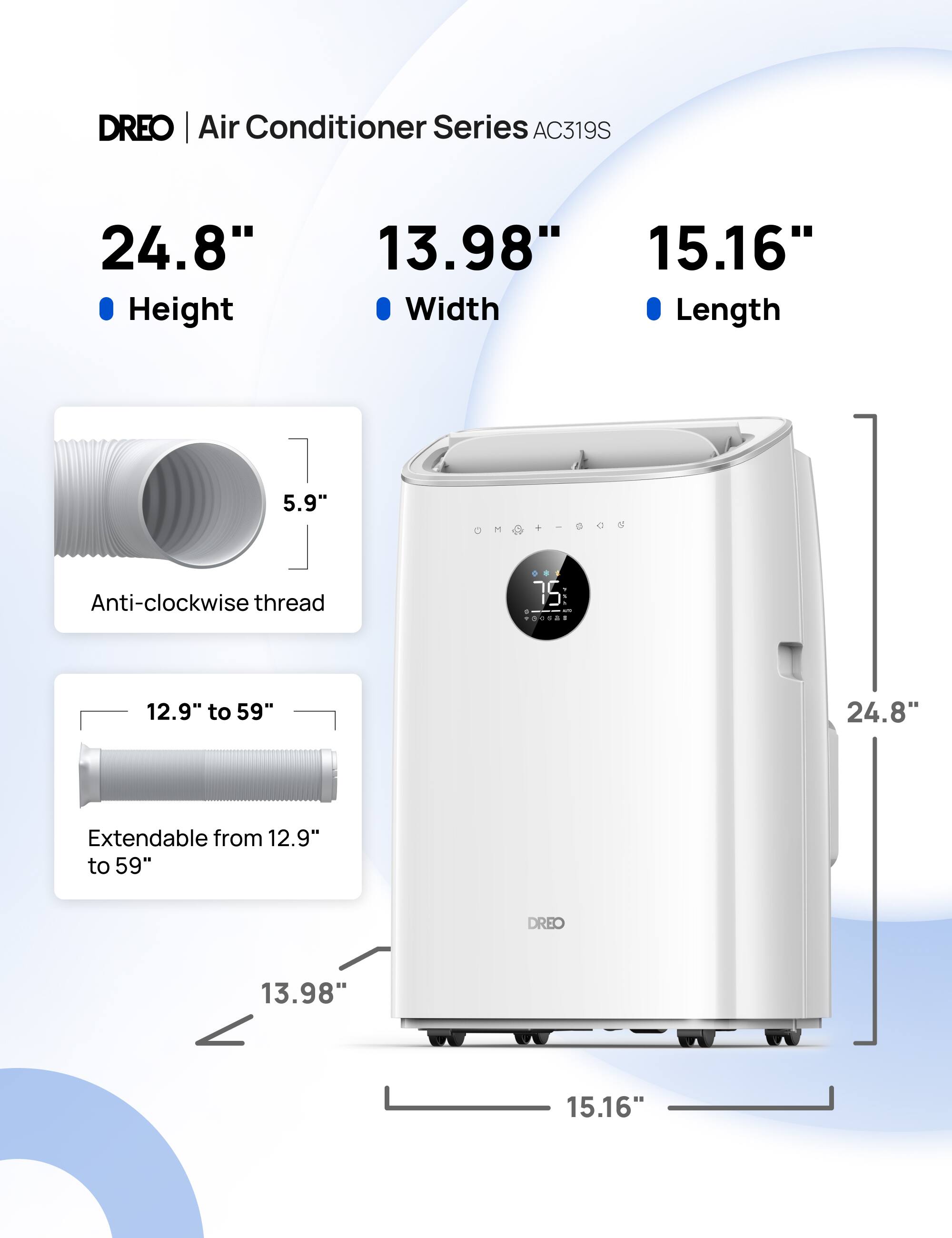 DREO | Air Conditioner Series AC319S
24.8" Height
13.98" Width
15.16" Length
5.9" Height
Anti-clockwise thread
75 : 1
12.9" to 59"
24.8"
Extendable from 12.9" to 59"