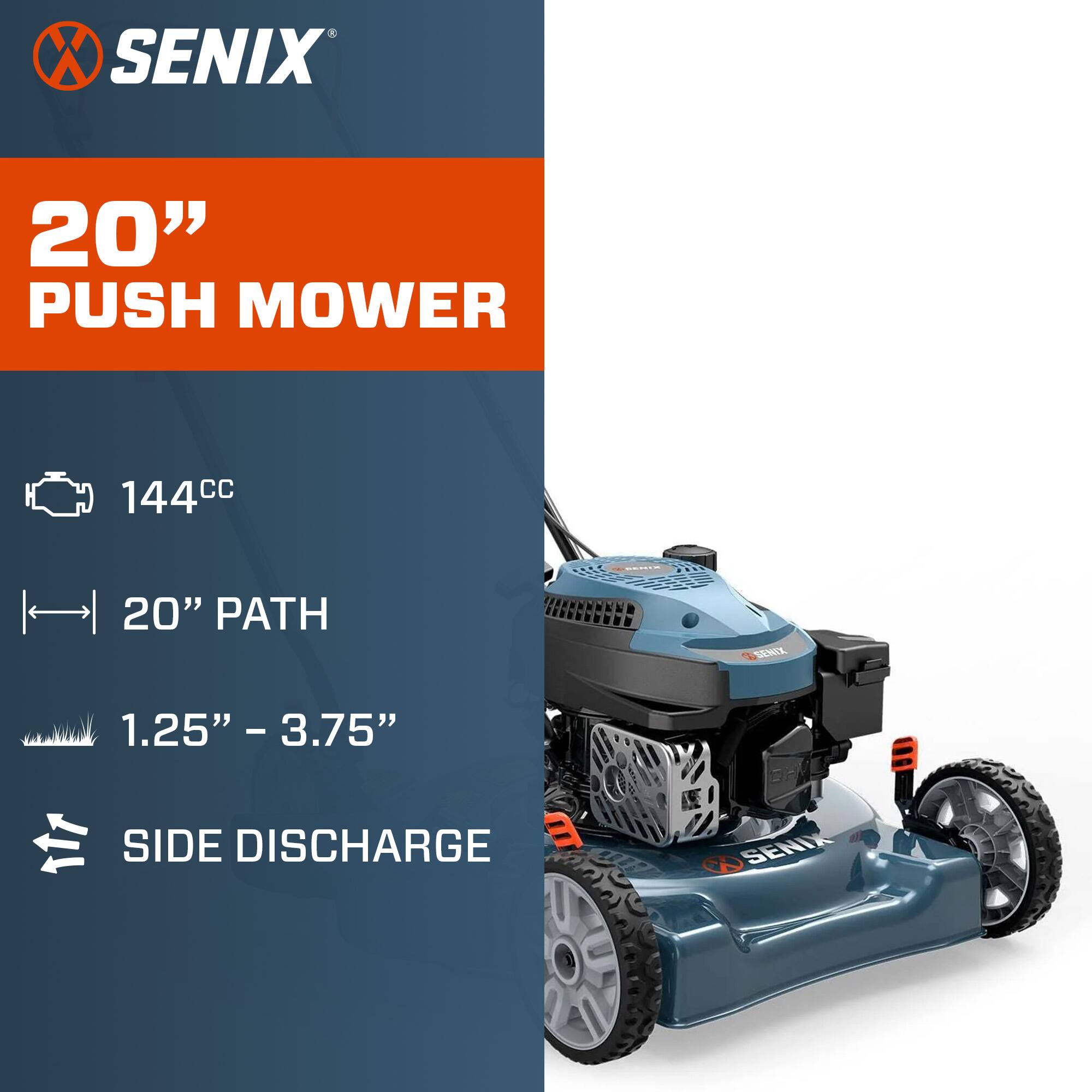 SENIX 20" PUSH MOWER  
144cc  
20" PATH  
1.25" - 3.75"  
SIDE DISCHARGE