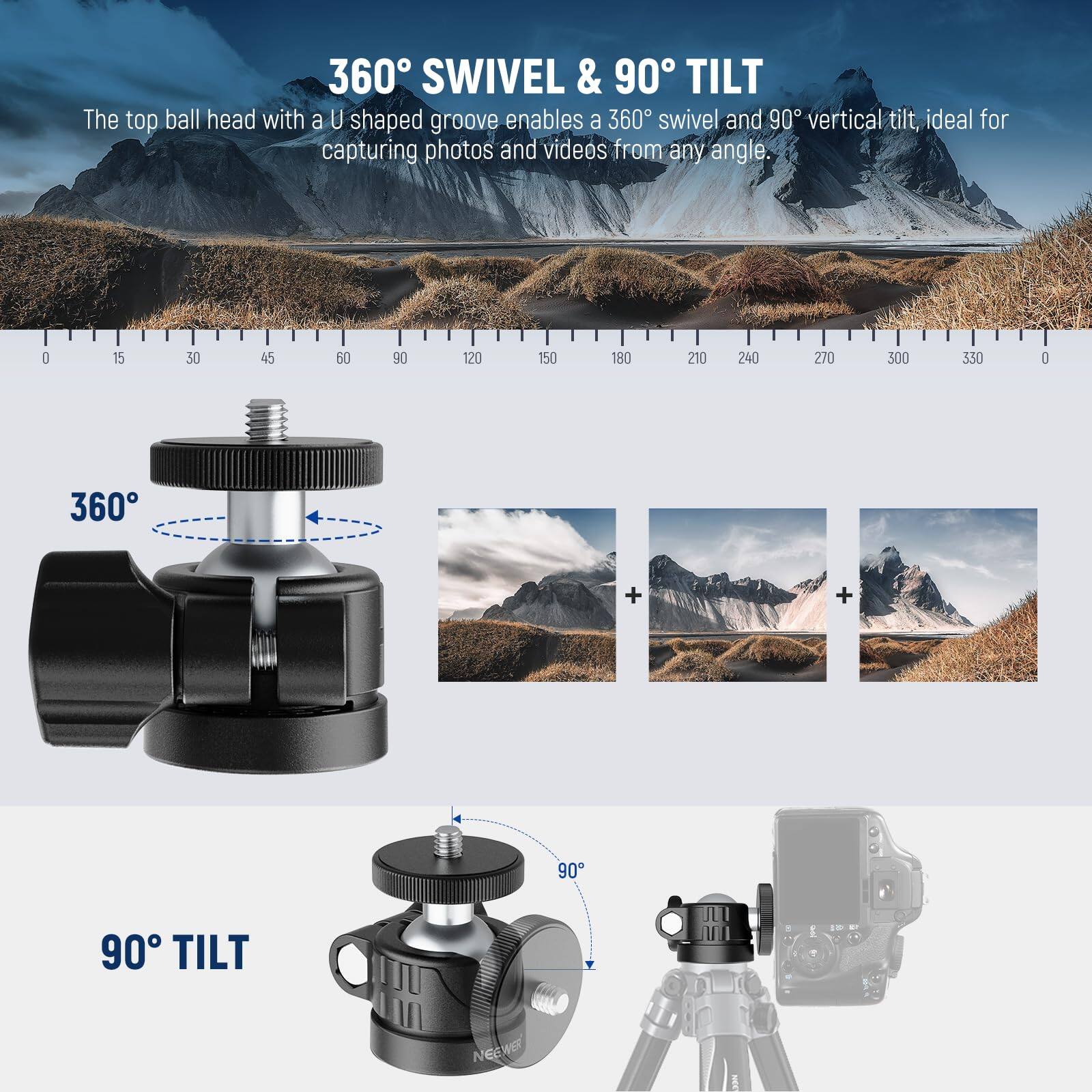 360° SWIVEL & 90° TILT

The top ball head with a U shaped groove enables a 360° swivel and 90° vertical tilt, ideal for capturing photos and videos from any angle.

360°

90° TILT