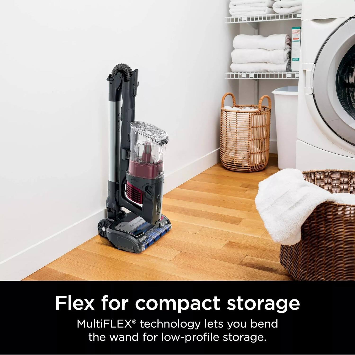 Flex for compact storage  
MultiFLEX® technology lets you bend the wand for low-profile storage.