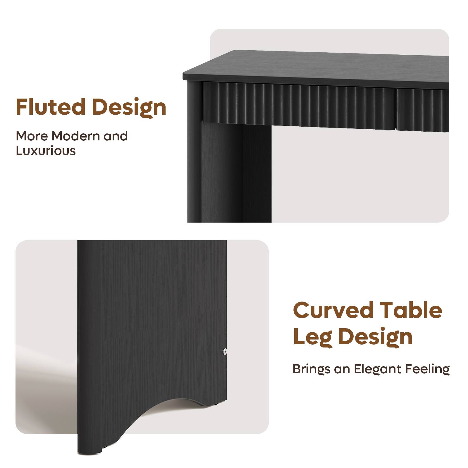 Fluted Design  
More Modern and Luxurious  

Curved Table Leg Design  
Brings an Elegant Feeling