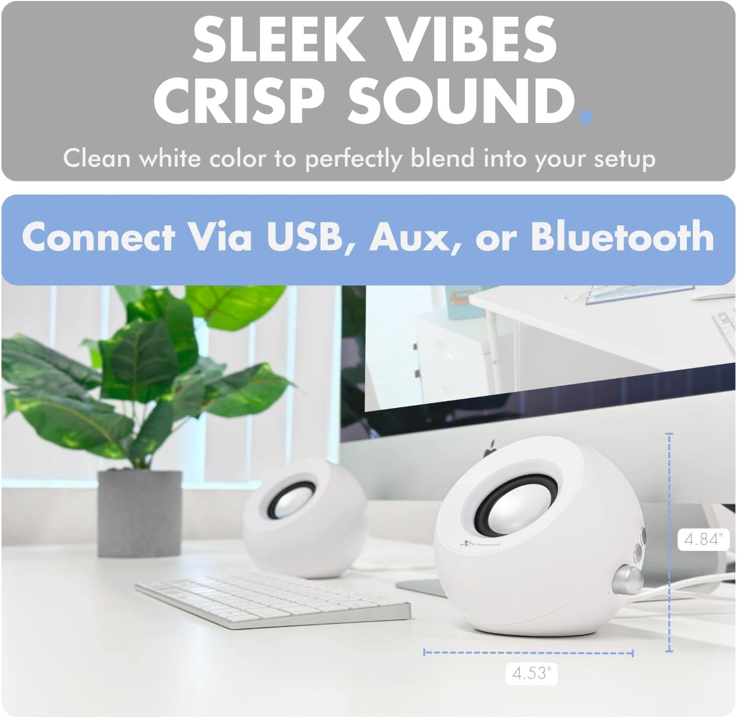 SLEEK VIBES  
CRISP SOUND  
Clean white color to perfectly blend into your setup  

Connect Via USB, Aux, or Bluetooth  

4.84"  
4.53"