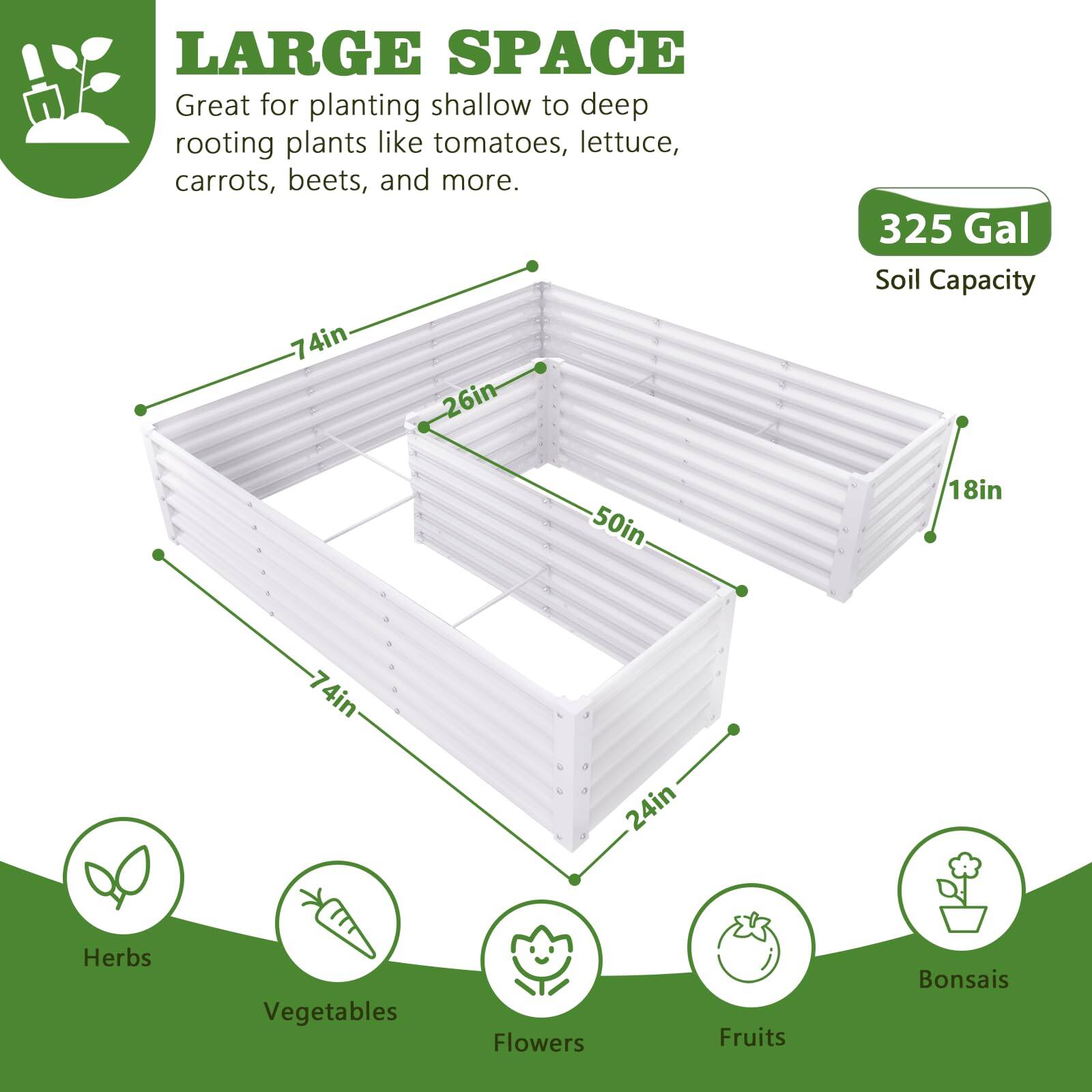 LARGE SPACE  
Great for planting shallow to deep rooting plants like tomatoes, lettuce, carrots, beets, and more.  

- 74in  
- 26in  
- 50in  
- 18in  
- 24in  

325 Gal Soil Capacity  

Herbs  
Vegetables  
Flowers  
Fruits  
Bonsais