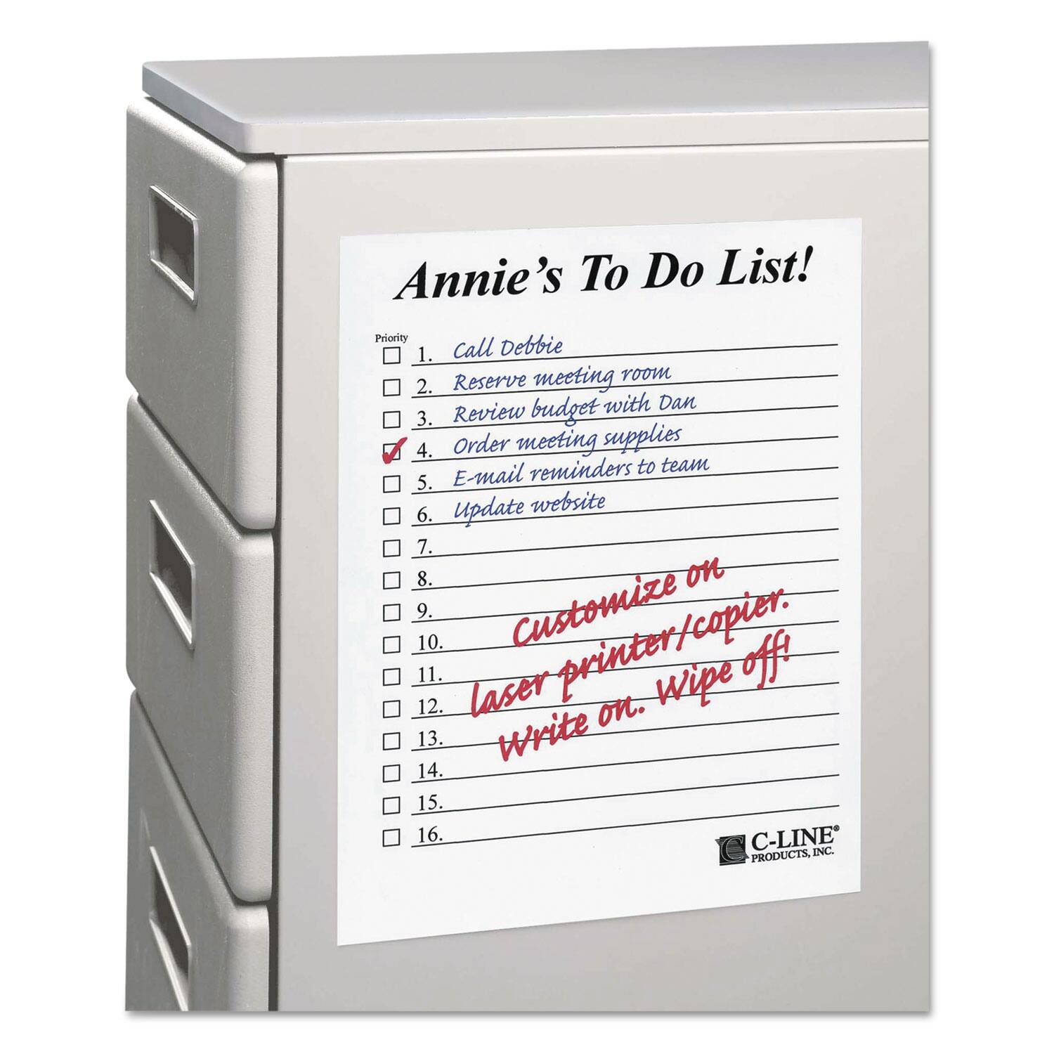Annie's To Do List!

Priority

1. Call Debbie
2. Reserve meeting room
3. Review budget with Dan
4. Order meeting supplies
5. E-mail reminders to team
6. Update website
7. 
8. 
9. 
10. Customize on laser printer/copier.
11. 
12. Write on. Wipe off
13. 
14. 
15. 
16. 

C-LINE PRODUCTS, INC.