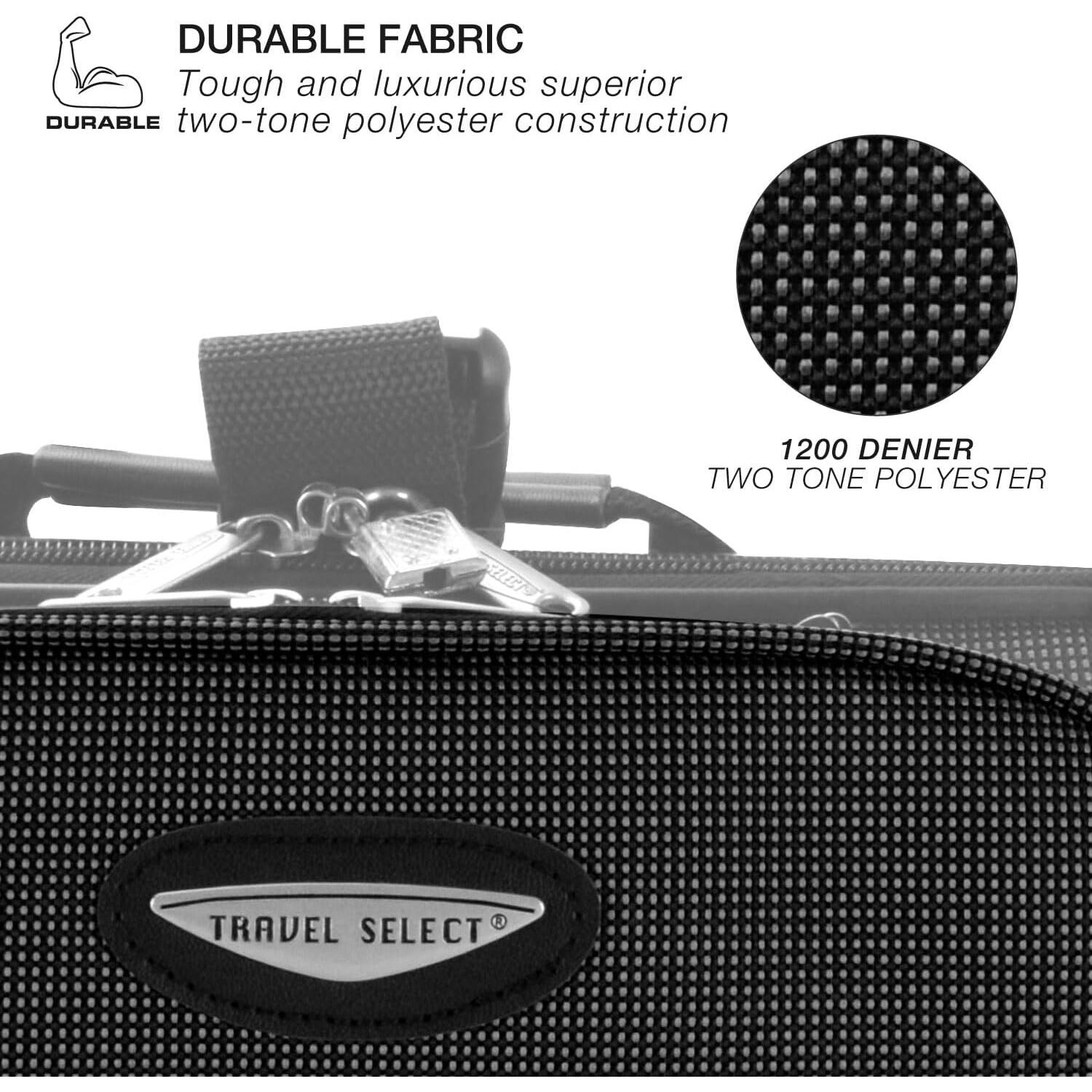 DURABLE FABRIC  
Tough and luxurious superior two-tone polyester construction  

1200 DENIER  
TWO TONE POLYESTER  

TRAVEL SELECT®