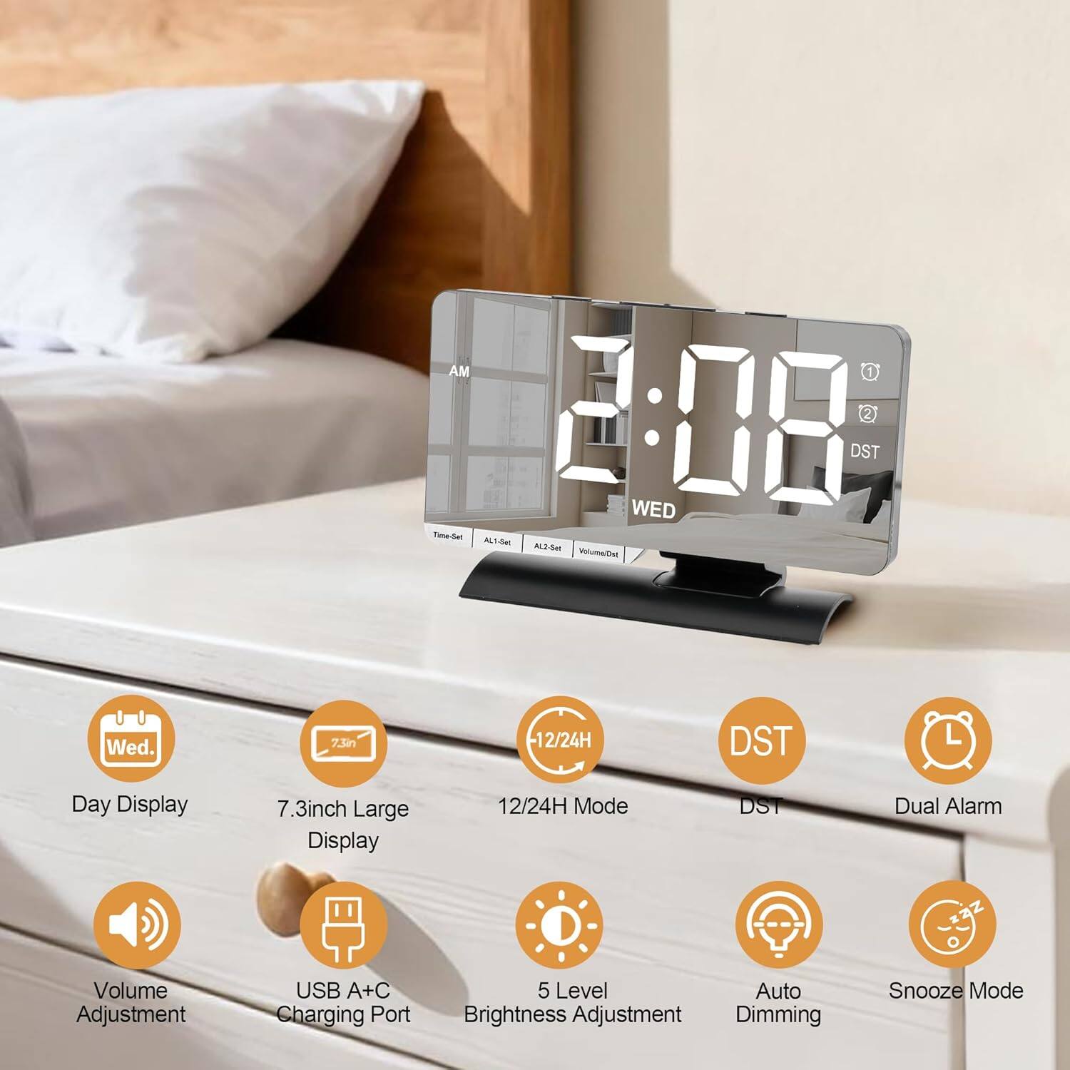 AM 2:08 2 DST WED  
TimeSer  
ALI -el  
ALJ -Bet  
VolumeDer  
Wed. 7.5i -12/24H DST  
Day Display  
7.3inch Large Display  
12/24H Mode  
DST  
Dual Alarm  
Volume Adjustment  
USB A+C Charging Port  
5 Level Auto Brightness Adjustment  
Dimming  
Snooze Mode