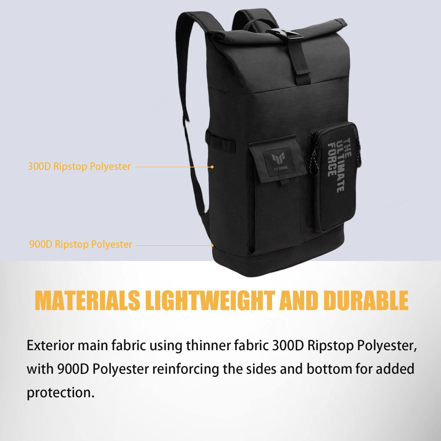 300D Ripstop Polyester  
900D Ripstop Polyester  

MATERIALS LIGHTWEIGHT AND DURABLE  

Exterior main fabric using thinner fabric 300D Ripstop Polyester, with 900D Polyester reinforcing the sides and bottom for added protection.