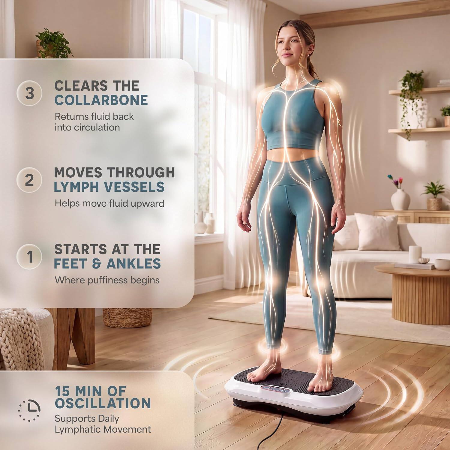 CLEARS THE COLLARBONE  
Returns fluid back into circulation

MOVES THROUGH LYMPH VESSELS  
Helps move fluid upward

STARTS AT THE FEET & ANKLES  
Where puffiness begins

15 MIN OF OSCILLATION  
Supports Daily Lymphatic Movement