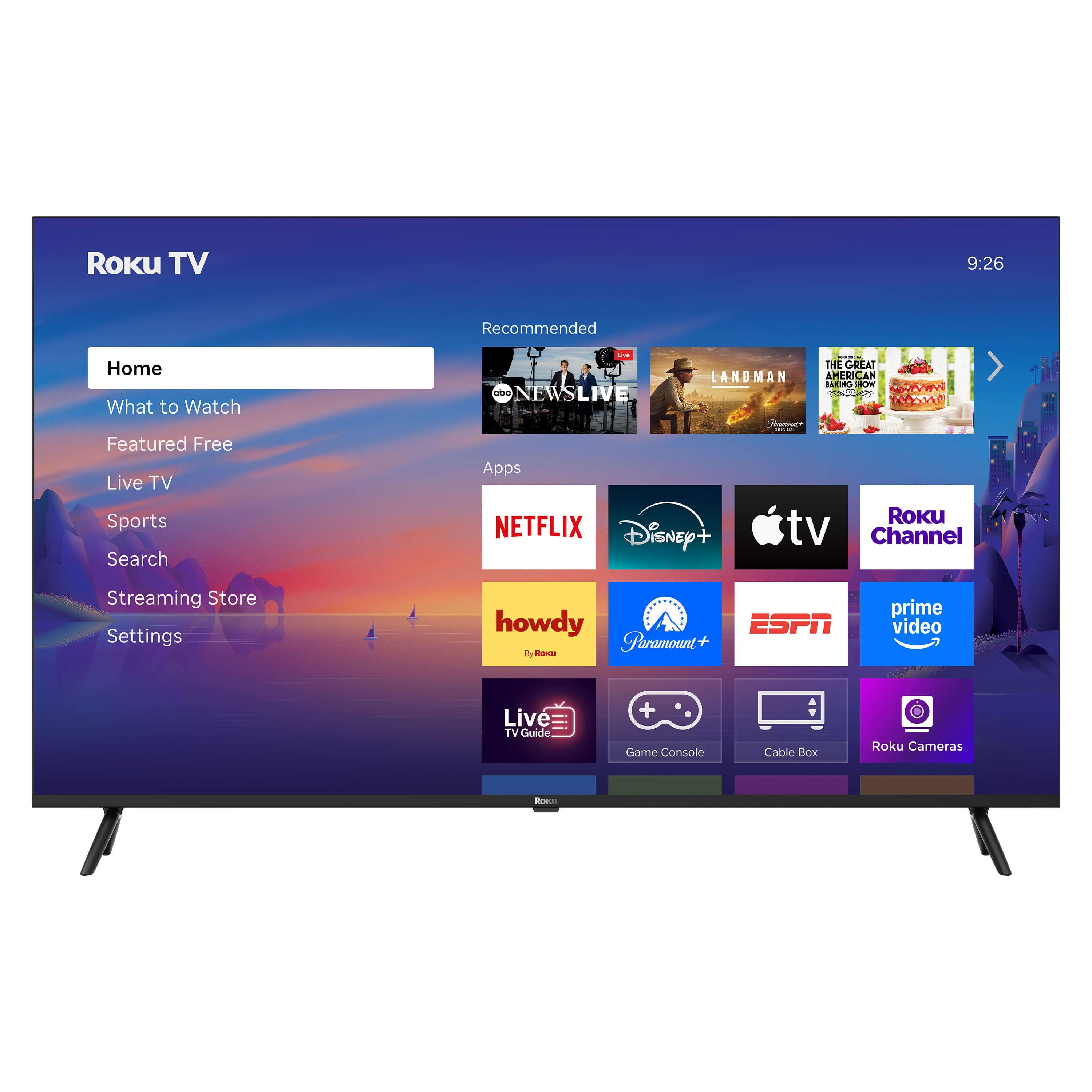 Roku TV
9:26
Home
What to Watch
Featured Free
Live TV
Sports
Search
Streaming Store
Settings
Recommended
NEWS LIVE
LANDMAN
THE GREAT EATING HOW-TO
NETFLIX
Disney+
Apple TV
Roku Channel
howdy
Paramount+
ESPN
prime video
Live TV Guide
Game Console
Cable Box
Roku Cameras
