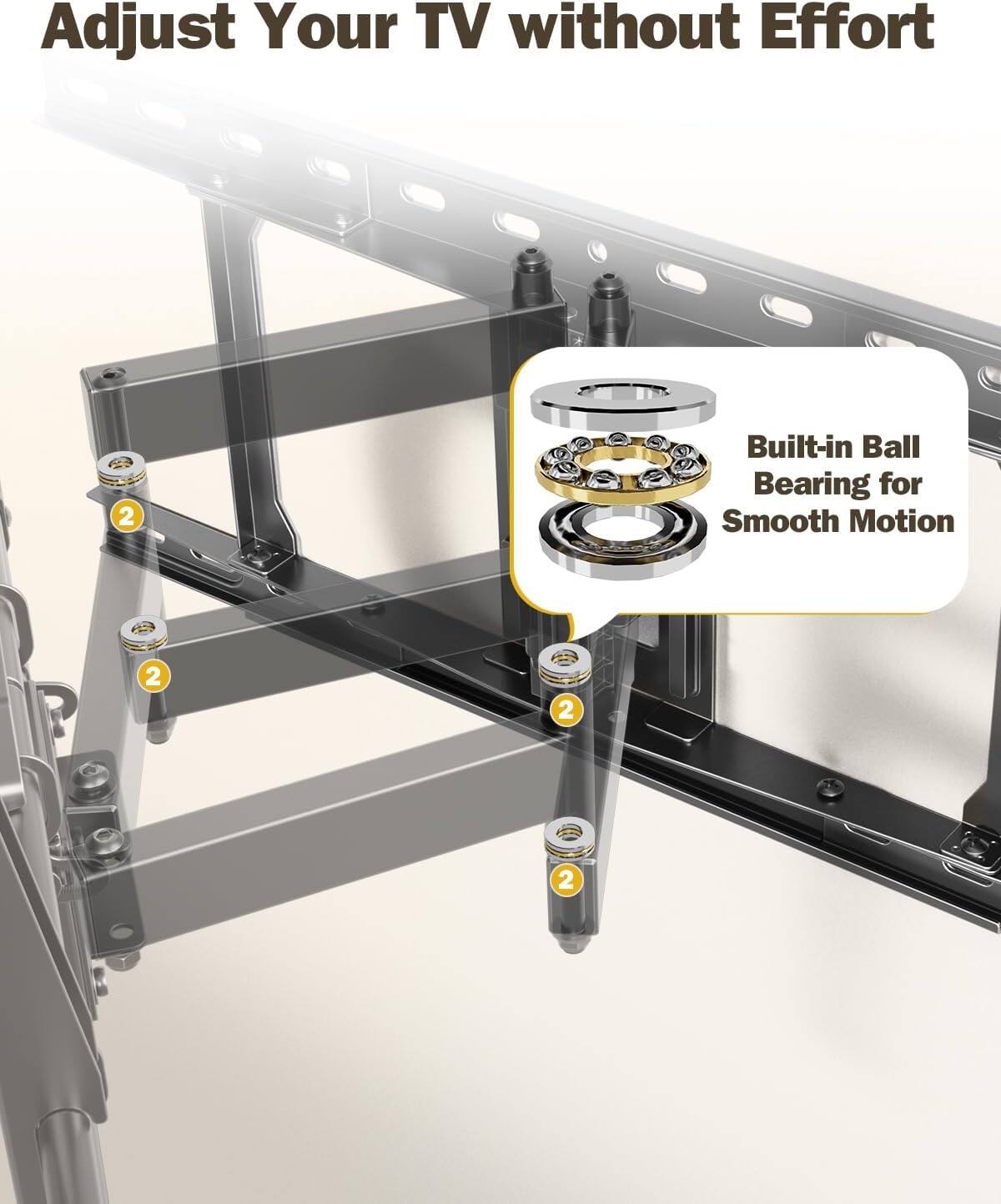 Adjust Your TV without Effort  
Built-in Ball Bearing for Smooth Motion