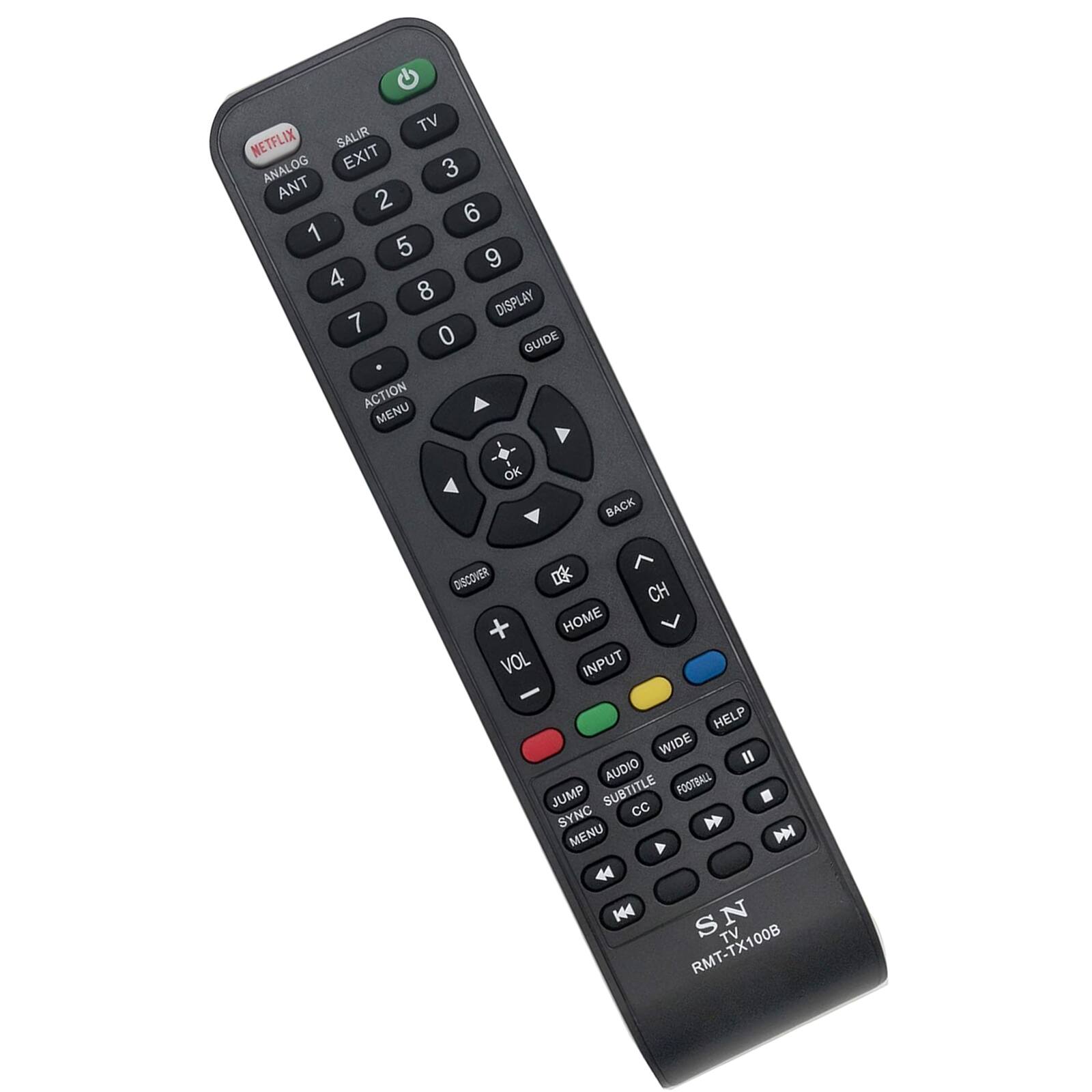 TV  
NETFLIX  
ANALOG  
ANT  
EXIT  
SALIR  
TV  
3  
2  
6  
1  
5  
9  
4  
8  
DISPLAY  
7  
0  
GUIDE  
ACTION MENU  
OK  
BACK  
DISCOVER  
CH  
HOME  
VOL  
INPUT  
HELP  
WIDE  
II  
AUDIO  
FOOTBALL  
JUMP  
SUBTITLE  
CC  
SYNC  
MENU  
A  
44  
144  
SN  
TV  
RMT-TX100B