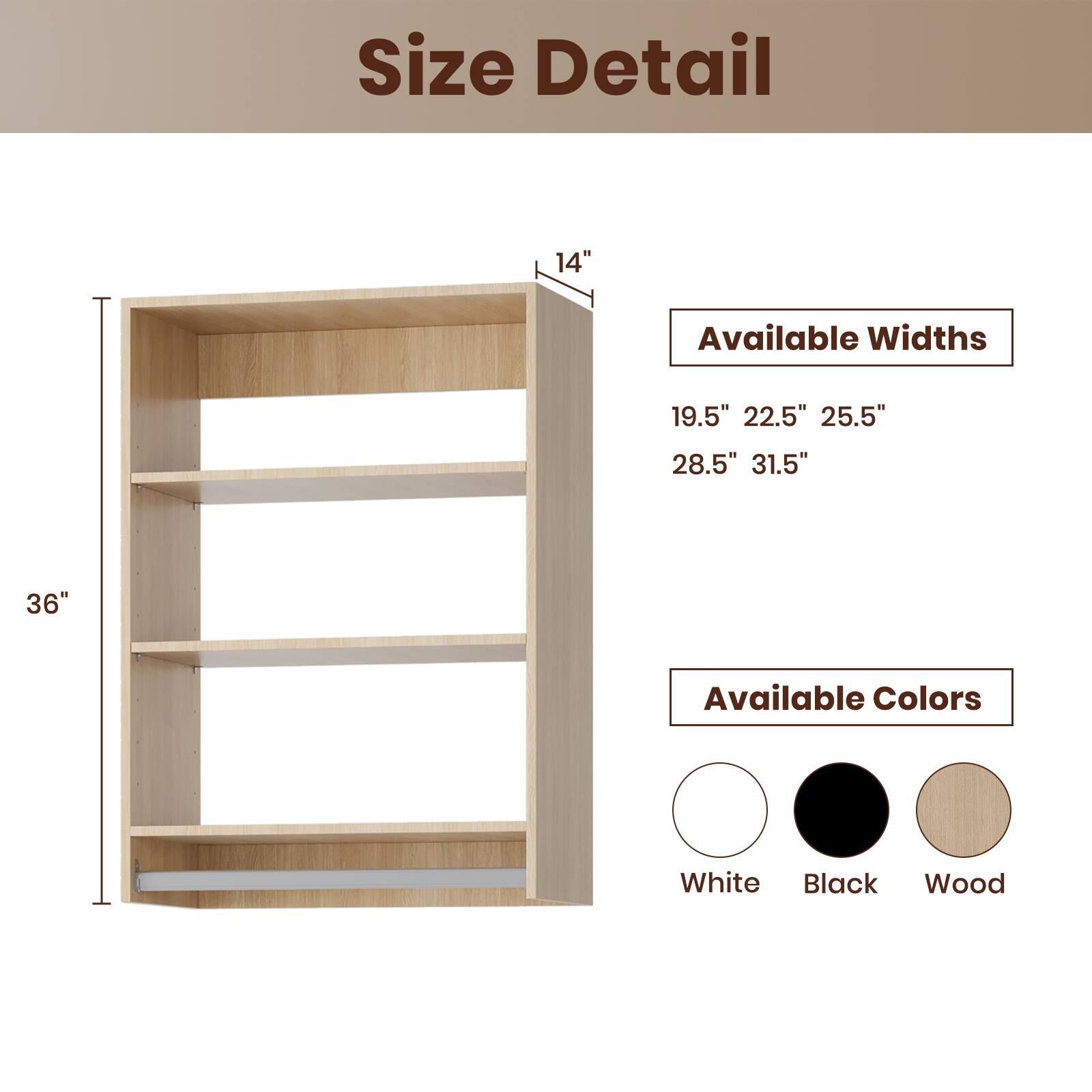 Size Detail

Available Widths
19.5" 22.5" 25.5" 28.5" 31.5"

Available Colors
White Black Wood