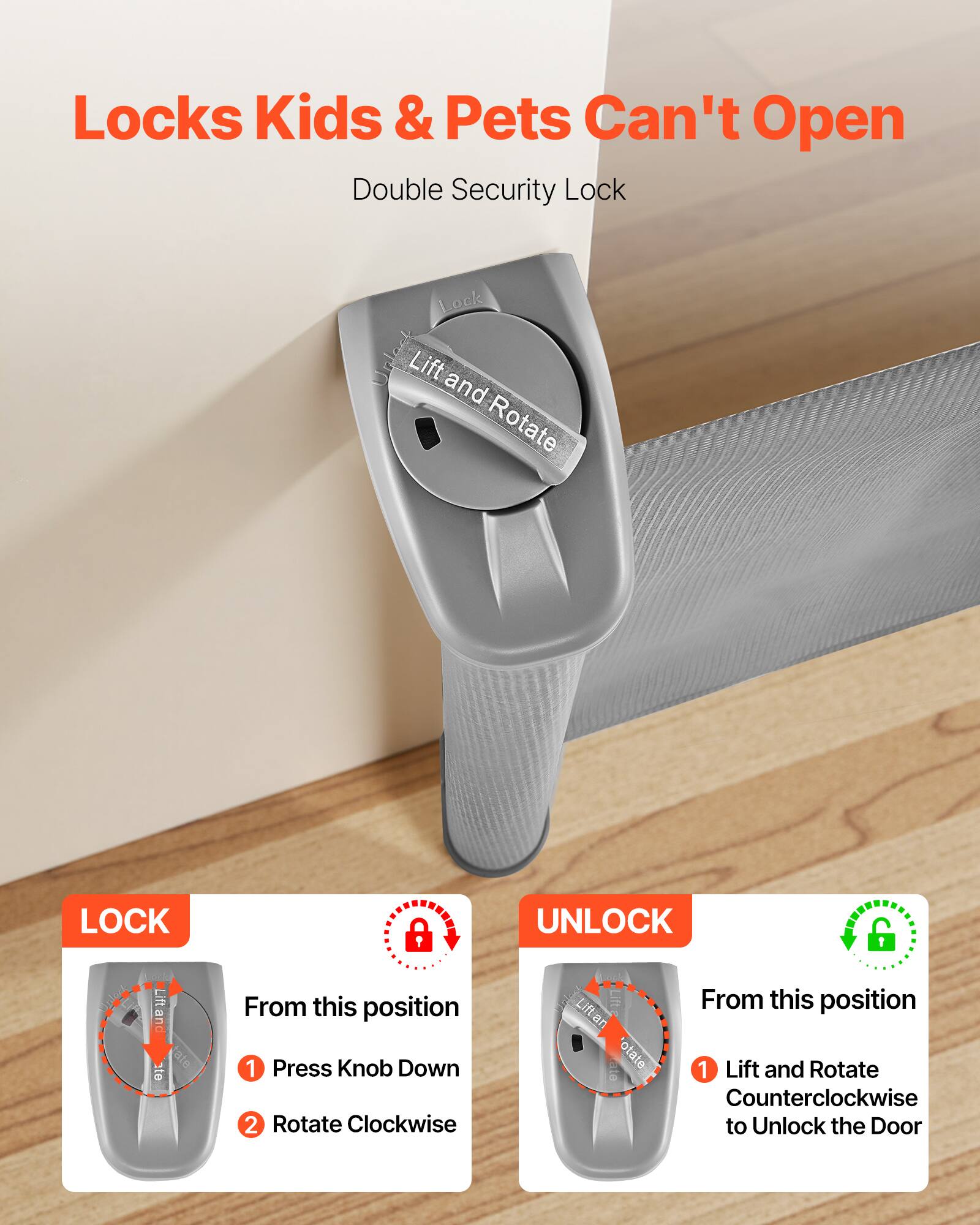 Locks Kids & Pets Can't Open  
Double Security Lock  

LOCK  
From this position  
1. Press Knob Down  
2. Rotate Clockwise  

UNLOCK  
From this position  
1. Lift and Rotate Counterclockwise to Unlock the Door