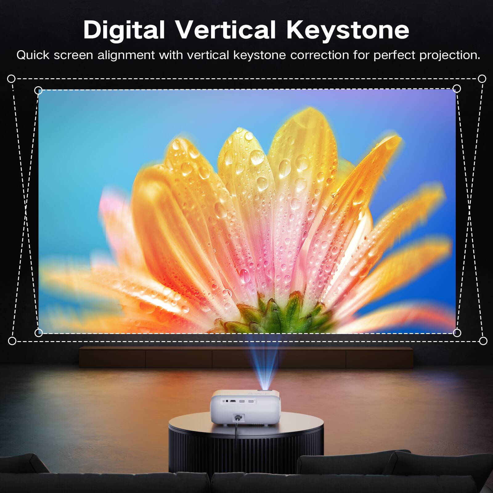 Digital Vertical Keystone  
Quick screen alignment with vertical keystone correction for perfect projection.