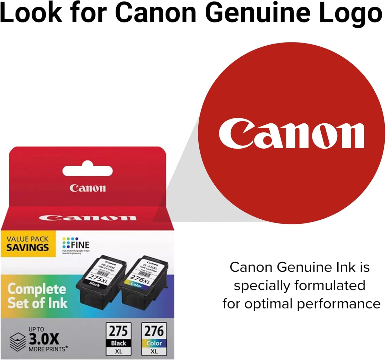 Look for Canon Genuine Logo

Canon Camon VALUE PACK SAVINGS FINE PORER - 275XL Black Complete Set of Ink e PM - ENI 276XL Color

Canon Genuine Ink is specially formulated for optimal performance UP TO 3.0X MORE PRINTS*

275 Black XL
276 Color XL