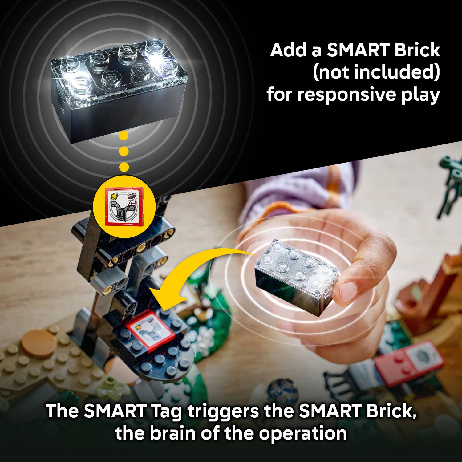 Add a SMART Brick (not included) for responsive play

The SMART Tag triggers the SMART Brick, the brain of the operation