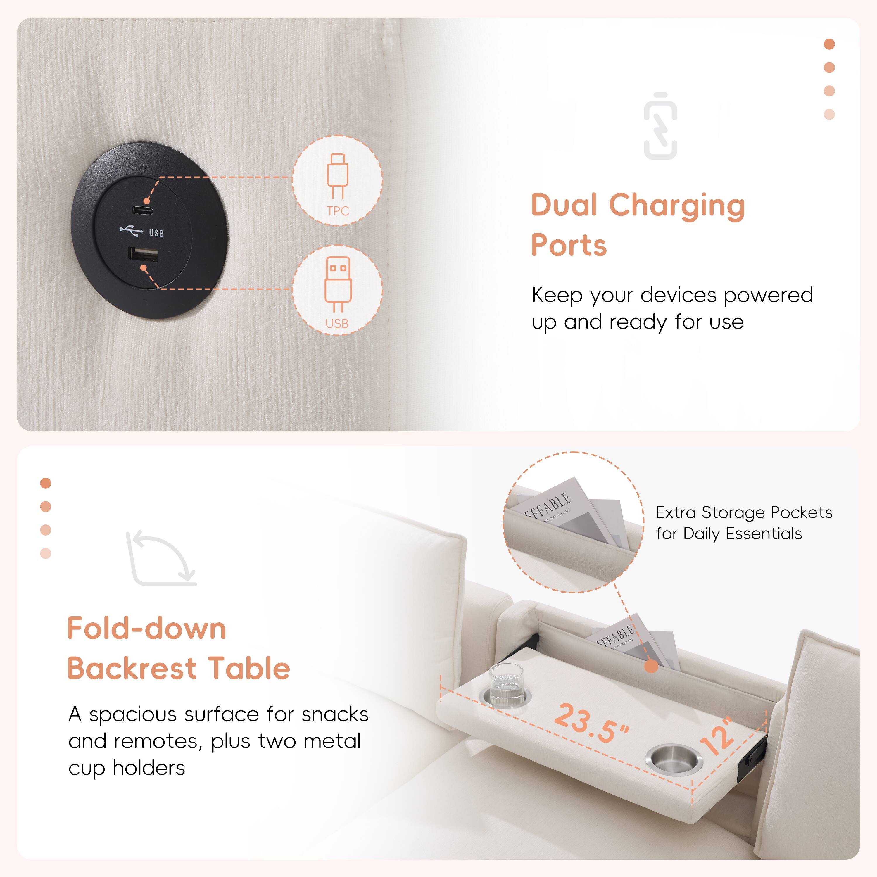 USD TPC Dual Charging Ports USB Keep your devices powered up and ready for use

Extra Storage Pockets for Daily Essentials

Fold-down Backrest Table
A spacious surface for snacks and remotes, plus two metal cup holders

23.5" 12"