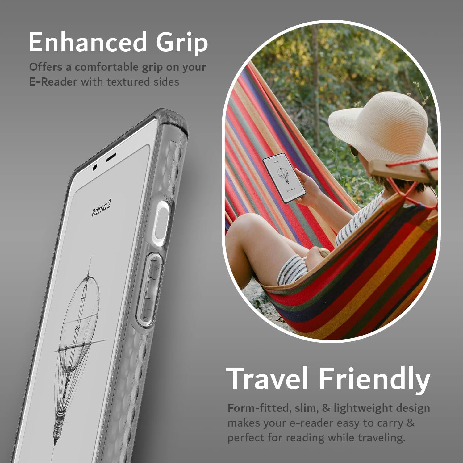 Enhanced Grip  
Offers a comfortable grip on your E-Reader with textured sides  

Travel Friendly  
Form-fitted, slim, & lightweight design makes your e-reader easy to carry & perfect for reading while traveling.