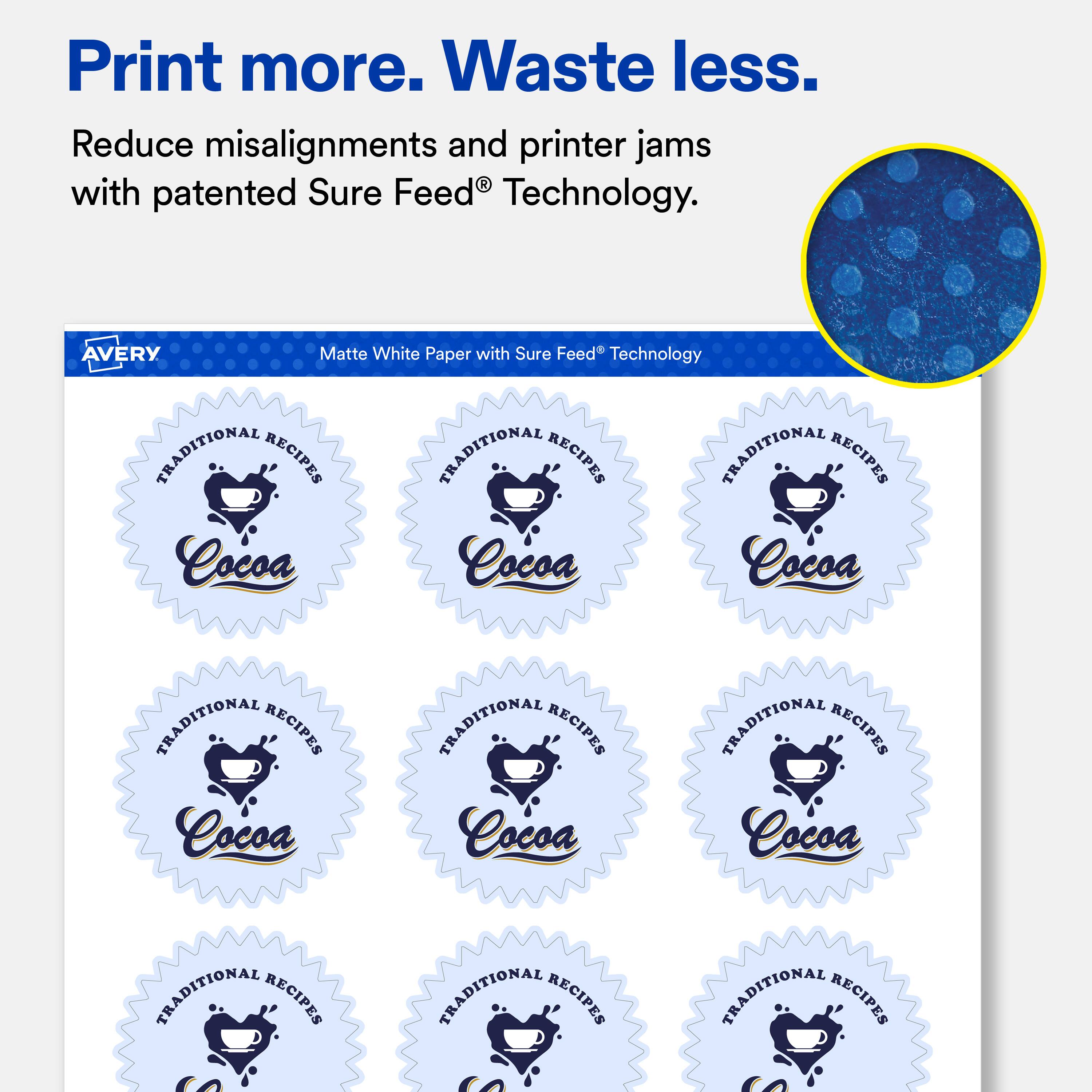 Print more. Waste less.  
Reduce misalignments and printer jams with patented Sure Feed® Technology.  

AVERY Matte White Paper with Sure Feed® Technology  

TRADITIONAL RECIPES  
Cocoa  

TRADITIONAL RECIPES  
Cocoa  

TRADITIONAL RECIPES  
Cocoa  

TRADITIONAL RECIPES  
Cocoa  

TRADITIONAL RECIPES  
Cocoa  

TRADITIONAL RECIPES  
Cocoa