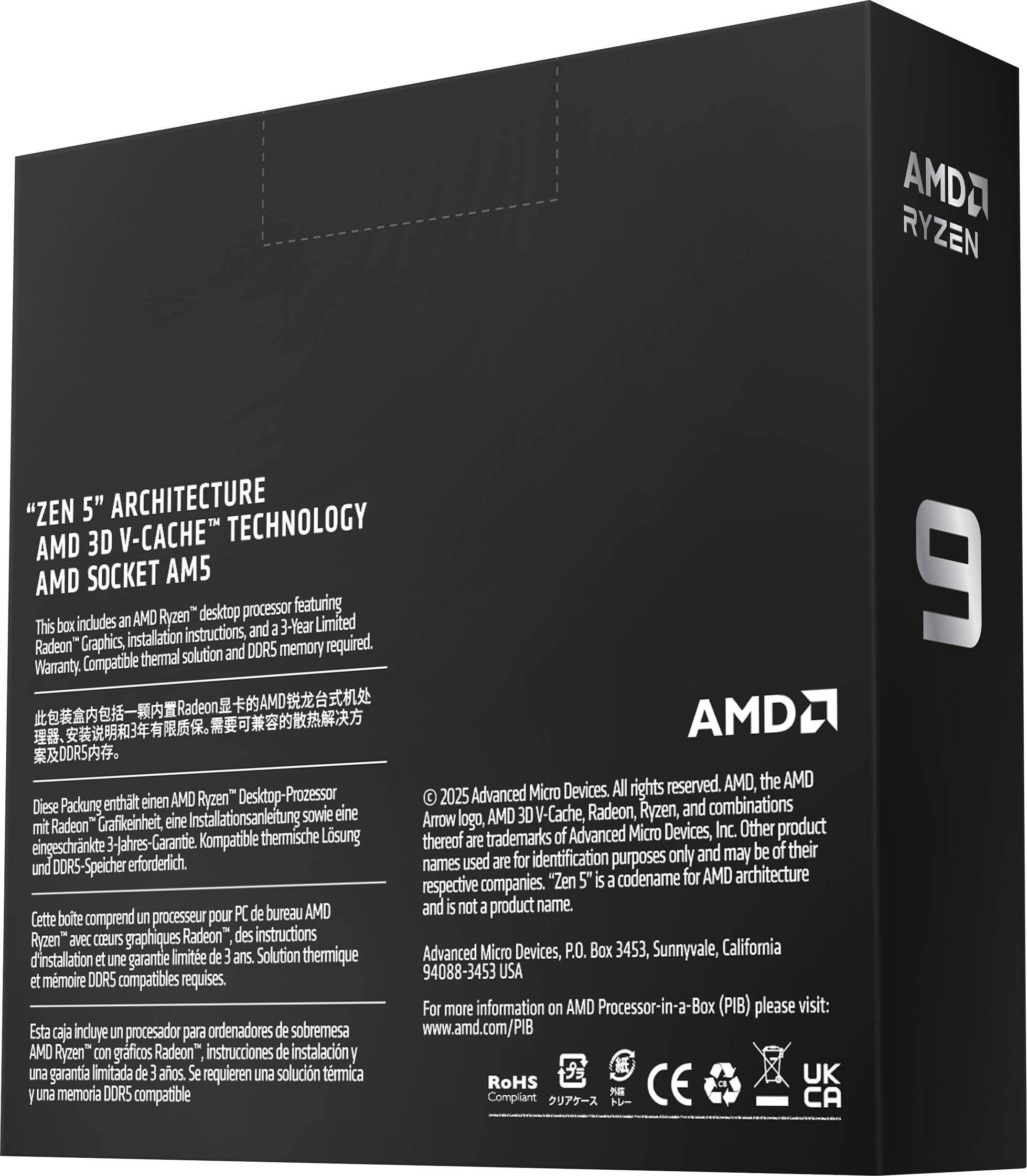 **AMD Ryzen "Zen 5" Architecture 3D V-Cache Technology**

**AMD Socket AM5**

This box includes an AMD Ryzen™ desktop processor featuring Radeon™ Graphics, installation instructions, and a 3-Year Limited Warranty. Compatible thermal solution and DDR5 memory required.

**AMD Ryzen Desktop Processor**

- This box includes an AMD Ryzen™ desktop processor featuring Radeon™ Graphics, installation instructions, and a 3-Year Limited Warranty. Compatible thermal solution and DDR5 memory required.
- Diese Packung enthält einen AMD Ryzen™ Desktop-Prozessor mit Radeon™ Grafik, eine Installationsanleitung sowie eine 3-Jahres-Garantie. Kompatible thermische Lösung und DDR5-Speicher erforderlich.
- Cette boîte comprend un processeur pour PC de bureau AMD Ryzen™ avec cours graphiques Radeon™, des instructions d'installation et une garantie limitée de 3 ans. Solution thermique et mémoire DDR5 compatible requise.
- Esta caja incluye un procesador para ordenadores de sobremesa AMD Ryzen™ con gráficos Radeon™, instrucciones de instalación y una garantía limitada de 3 años. Se requieren una solución térmica y memoria