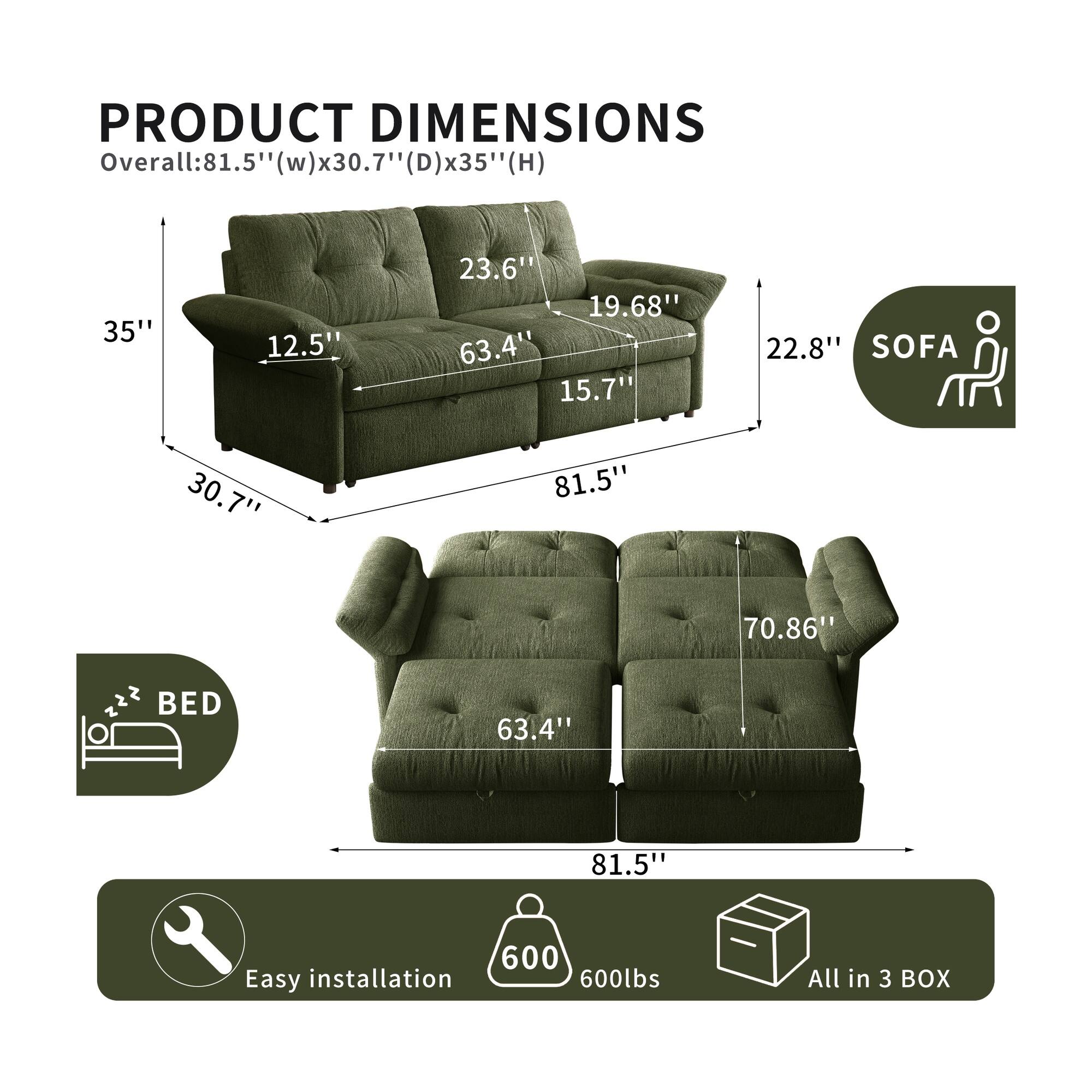 PRODUCT DIMENSIONS  
Overall: 81.5" (w) x 30.7" (D) x 35" (H)  
SOFA: 81.5" x 30.7" x 70.86"  
BED: 63.4" x 81.5" x 60"  
Easy installation  
600lbs  
All in 3 BOX
