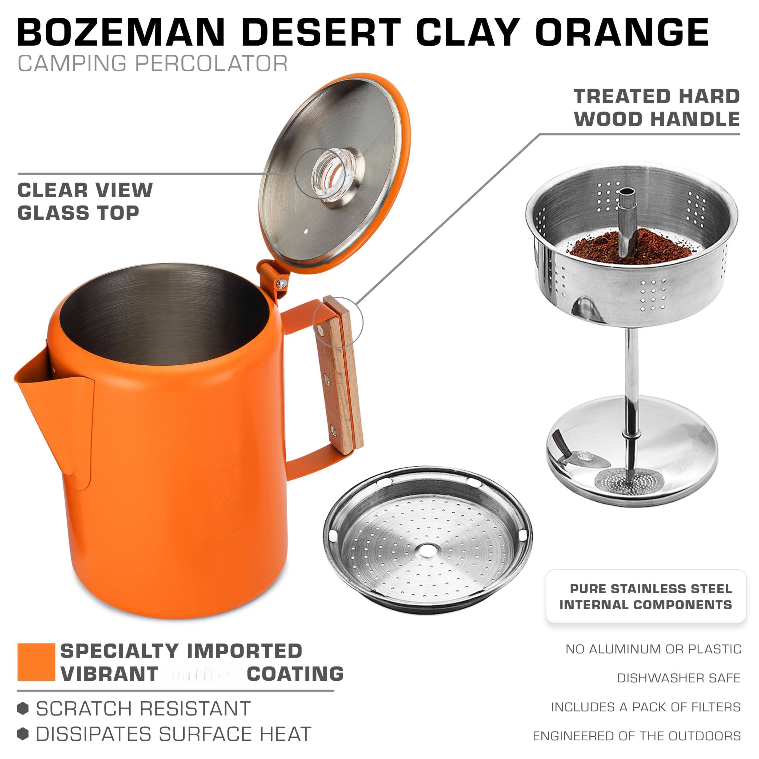 BOZEMAN DESERT CLAY ORANGE  
CAMPING PERCOLATOR  

CLEAR VIEW GLASS TOP  

TREATED HARD WOOD HANDLE  

SPECIALTY IMPORTED VIBRANT COATING  
- SCRATCH RESISTANT  
- DISSIPATES SURFACE HEAT  

PURE STAINLESS STEEL INTERNAL COMPONENTS  
- NO ALUMINUM OR PLASTIC  
- DISHWASHER SAFE  
- INCLUDES A PACK OF FILTERS  
- ENGINEERED OF THE OUTDOORS