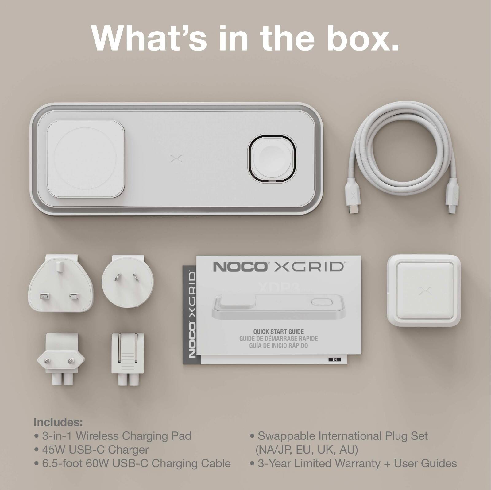 What's in the box.

NOCO XGRID XOP3 XGRID QUICK START GUIDE NOCO GUIDE DE DEMARRAGE RAPIDE GUÍA DE INICIO RÁPIDO

Includes:
- 3-in-1 Wireless Charging Pad
- 45W USB-C Charger
- 6.5-foot 60W USB-C Charging Cable
- Swappable International Plug Set (NA/JP, EU, UK, AU)
- 3-Year Limited Warranty + User Guides