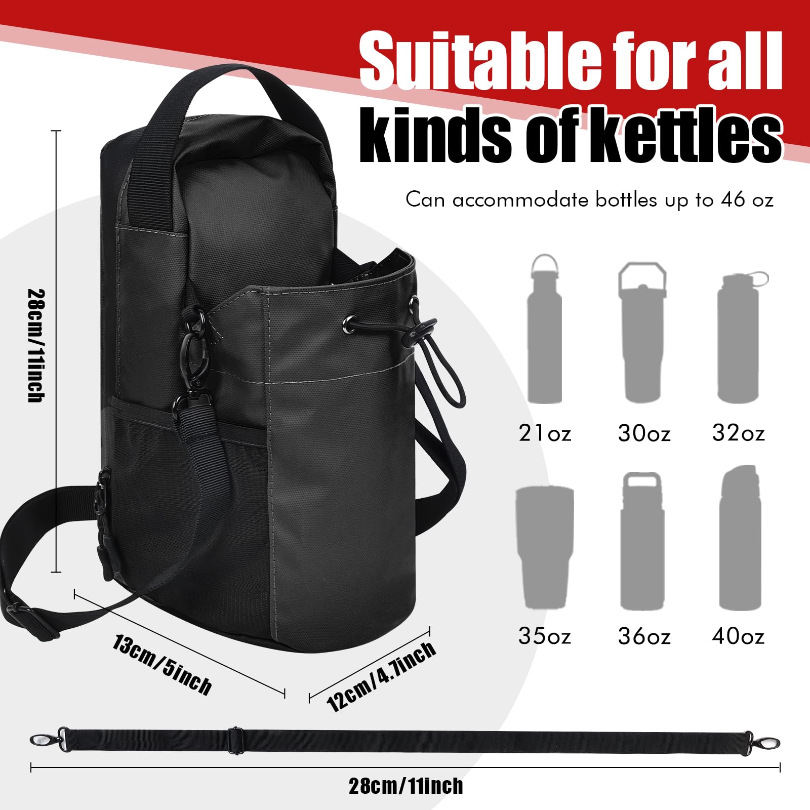 Suitable for all kinds of kettles  
Can accommodate bottles up to 46 oz  

28cm/11inch  
13cm/5inch  
12cm/4.7inch  

21oz  
30oz  
32oz  
35oz  
36oz  
40oz