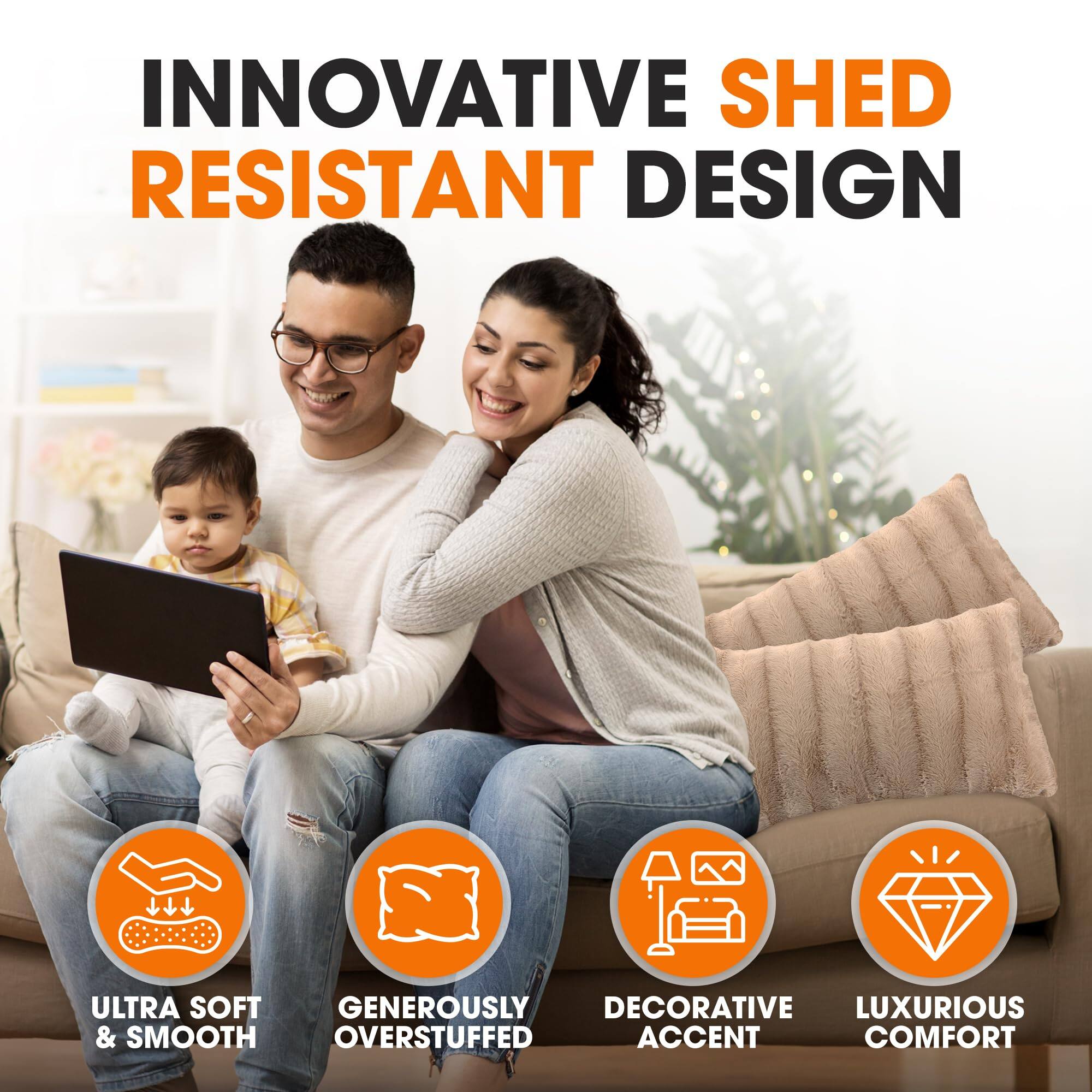 INNOVATIVE SHED RESISTANT DESIGN

ULTRA SOFT & SMOOTH  
GENEROUSLY OVERSTUFFED  
DECORATIVE ACCENT  
LUXURIOUS COMFORT