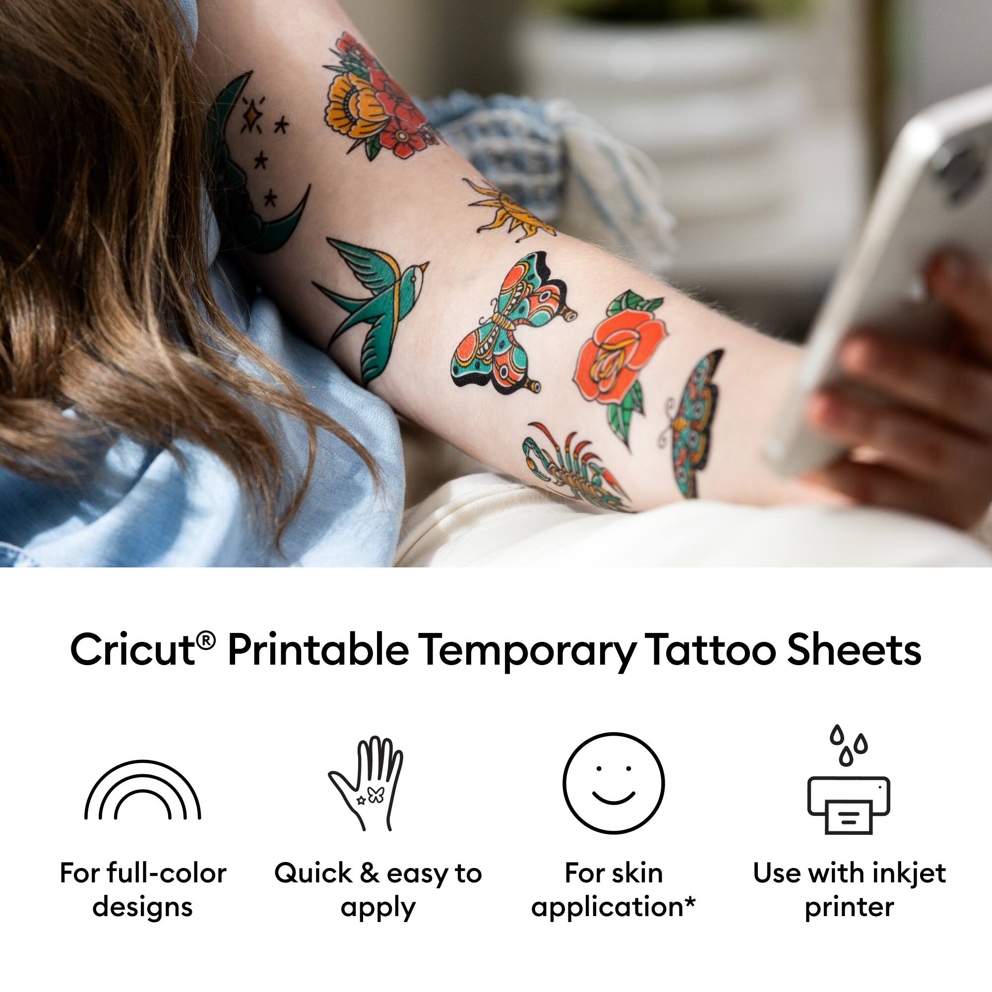 Cricut® Printable Temporary Tattoo Sheets

- For full-color designs
- Quick & easy to apply
- For skin application*
- Use with inkjet printer