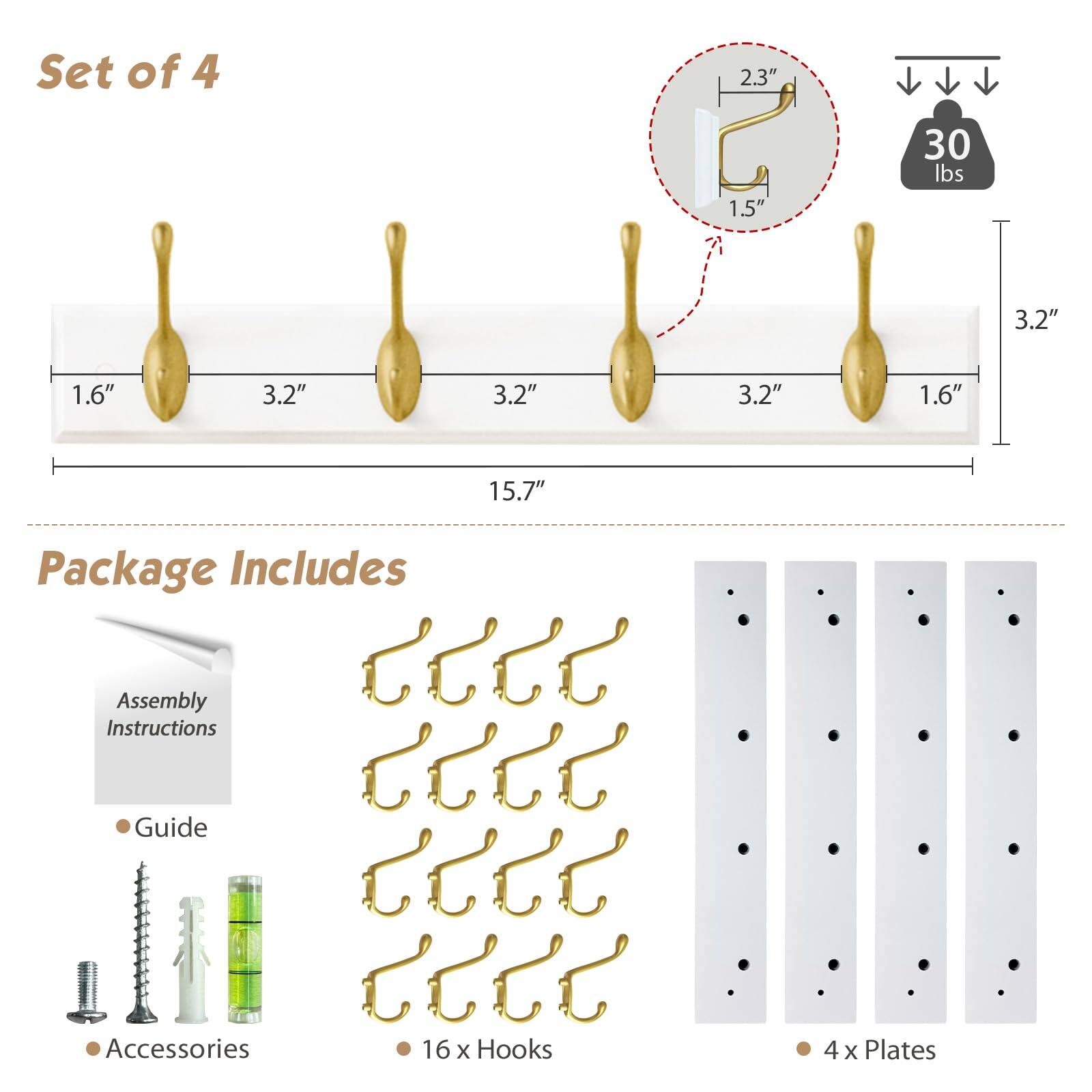 Set of 4

- 1.6" x 3.2" x 3.2" x 3.2" x 1.6" (total length 15.7")
- 2.3" x 1.5"
- 30 lbs

Package Includes

- Assembly Instructions
- Guide
- Accessories
- 16 x Hooks
- 4 x Plates