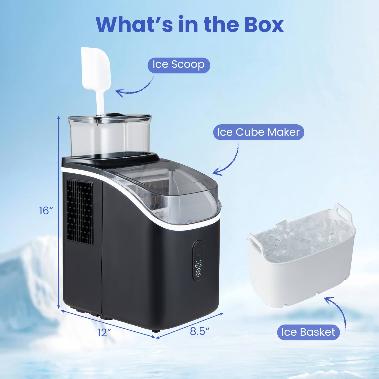 What's in the Box  
Ice Scoop  
Ice Cube Maker  
16" F 12" 8.5"  
Ice Basket