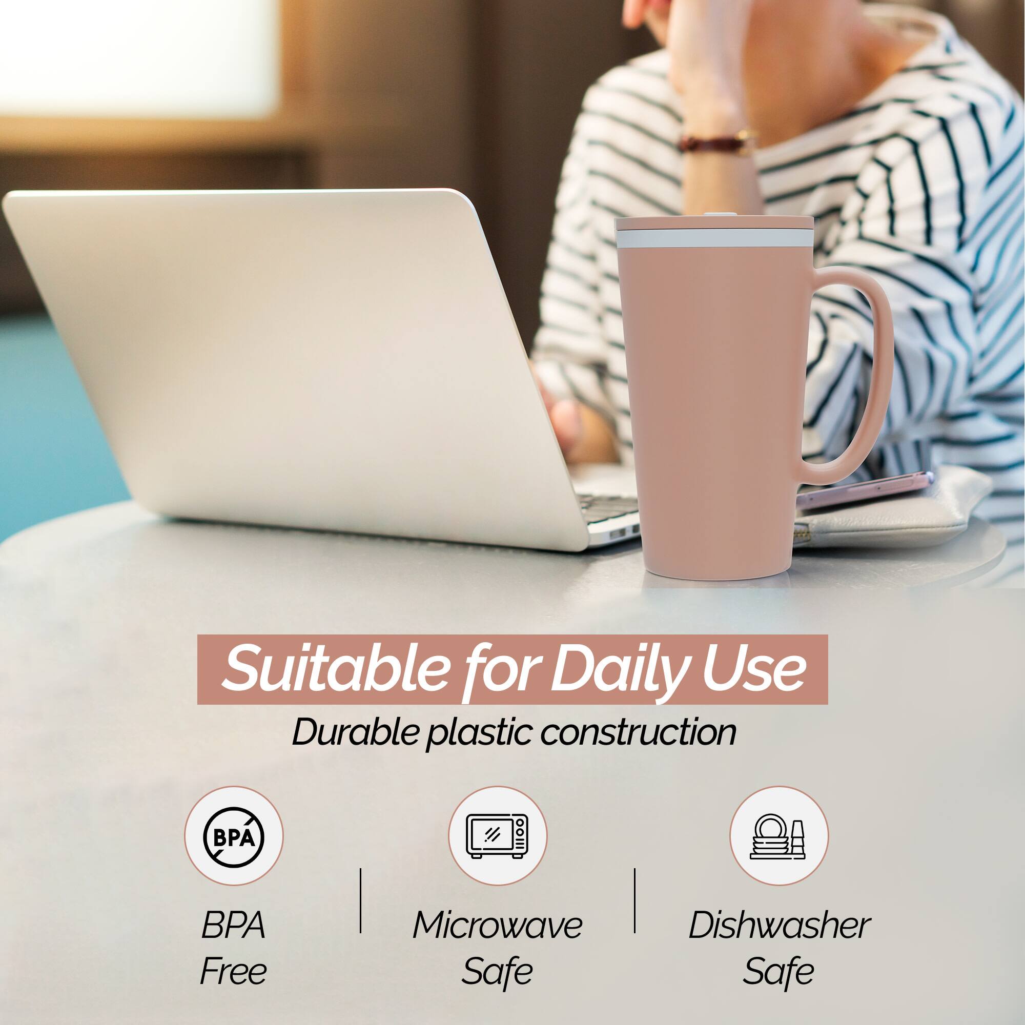 Suitable for Daily Use  
Durable plastic construction  
BPA Free  
Microwave Safe  
Dishwasher Safe