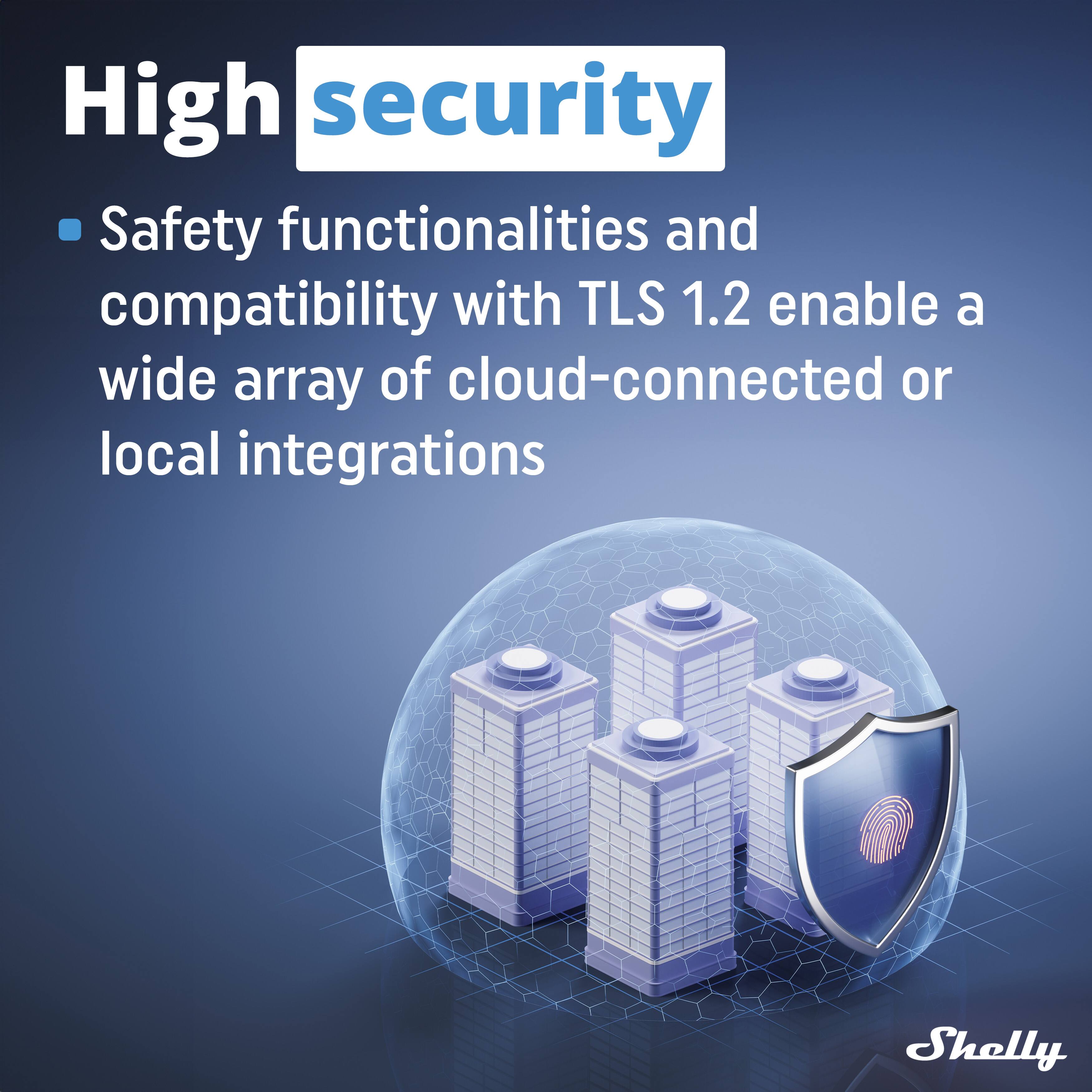 High security

- Safety functionalities and compatibility with TLS 1.2 enable a wide array of cloud-connected or local integrations

Shelly
