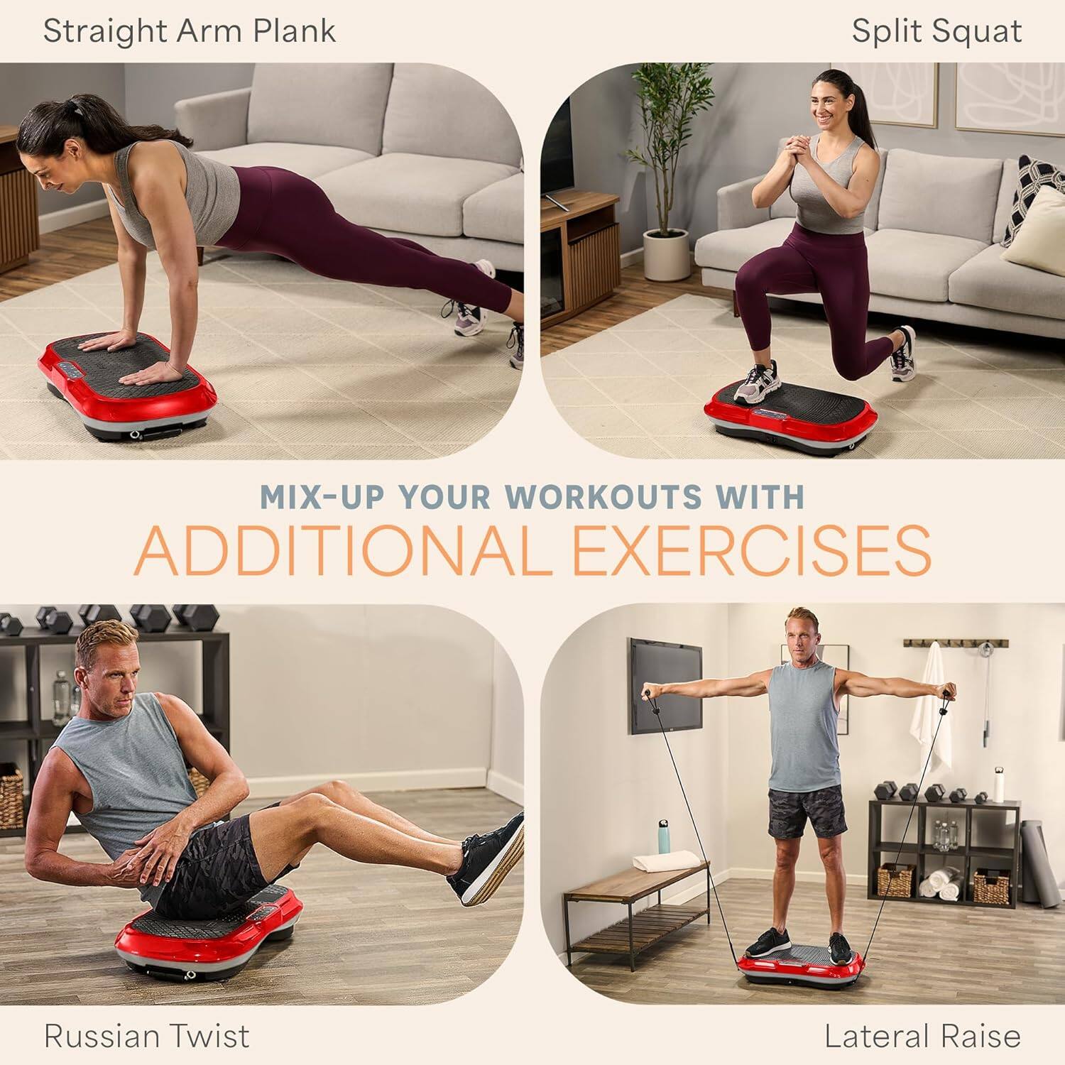 Straight Arm Plank  
Split Squat  
Russian Twist  
Lateral Raise  

MIX-UP YOUR WORKOUTS WITH ADDITIONAL EXERCISES