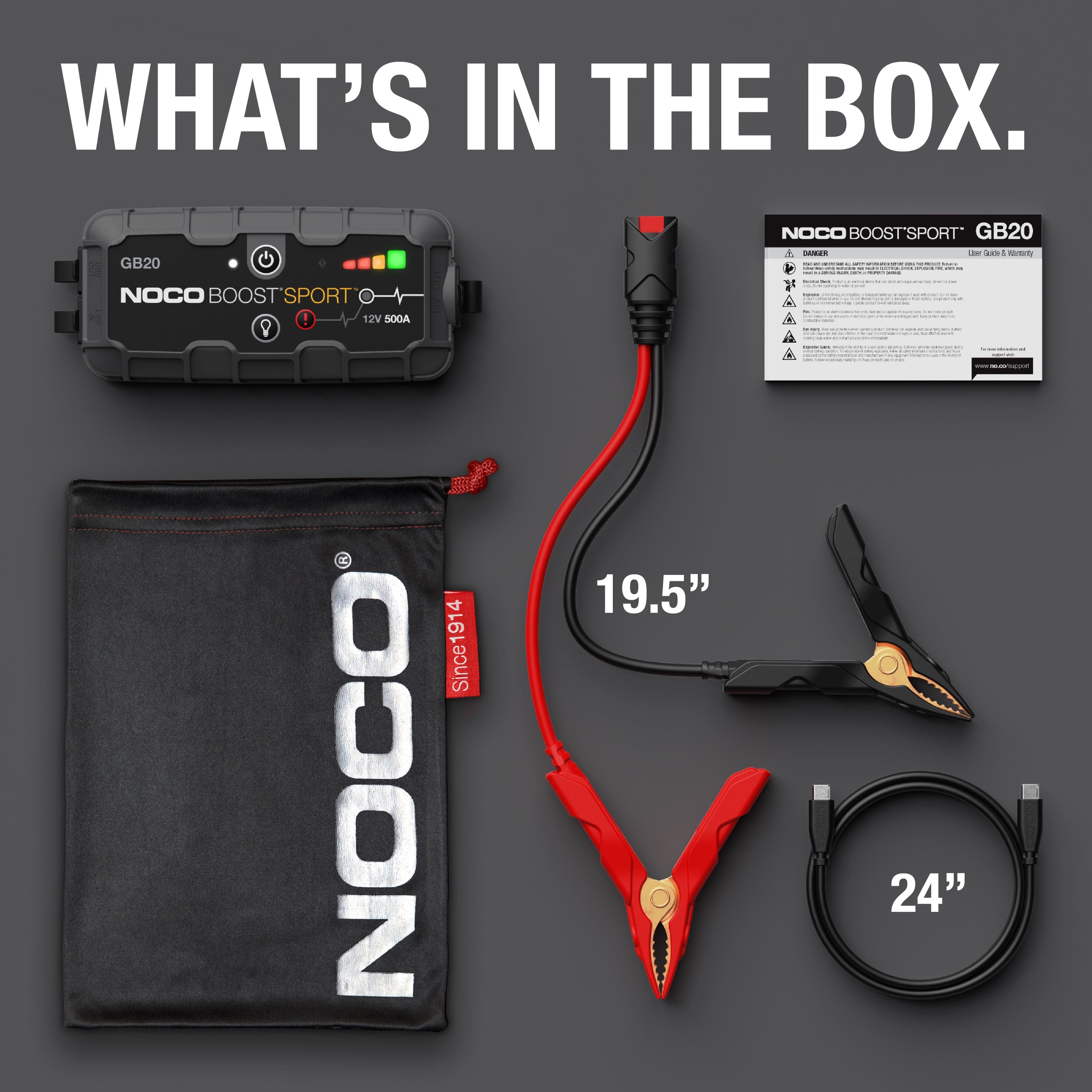 WHAT'S IN THE BOX.
GB20 NOCO BOOST SPORT GB20
NOCO BOOST SPORT GB20
19.5"
24"
NOCO
Since 1914