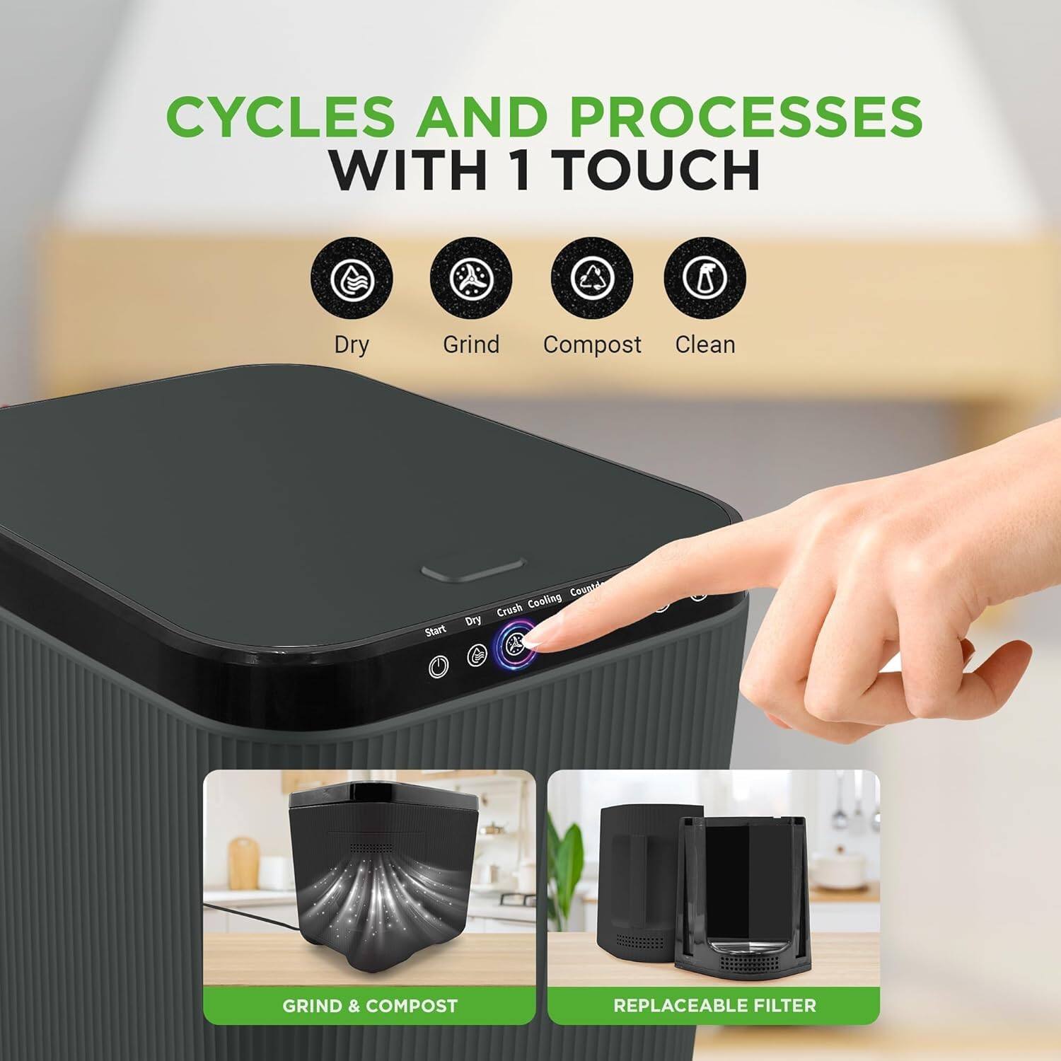 CYCLES AND PROCESSES WITH 1 TOUCH

Dry Grind Compost Clean

Start Crush Cooling

GRIND & COMPOST

REPLACEABLE FILTER