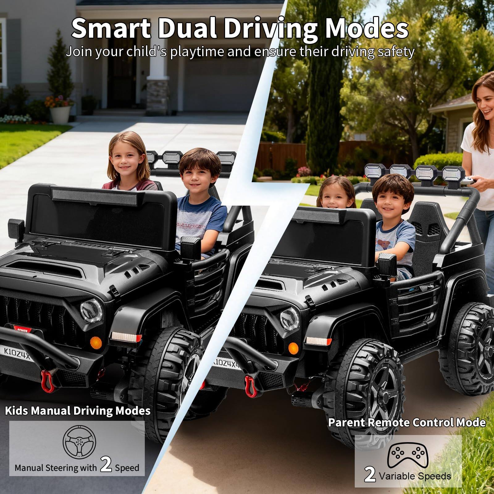 Smart Dual Driving Modes  
Join your child's playtime and ensure their driving safety  

Kids Manual Driving Modes  
Manual Steering with 2 Speed  

Parent Remote Control Mode  
2 Variable Speeds