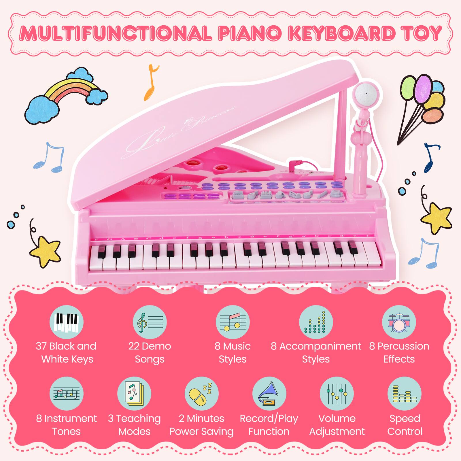 Multifunctional Piano Keyboard Toy: 37 Black and White Keys, 22 Demo Songs, 8 Music, 8 Accompaniment, 8 Percussion Styles, 28 Instrument, 3 Teaching, 2 Minutes Record/Play, Volume, Speed, Tones, Modes, Power Saving Function, Adjustment Control.