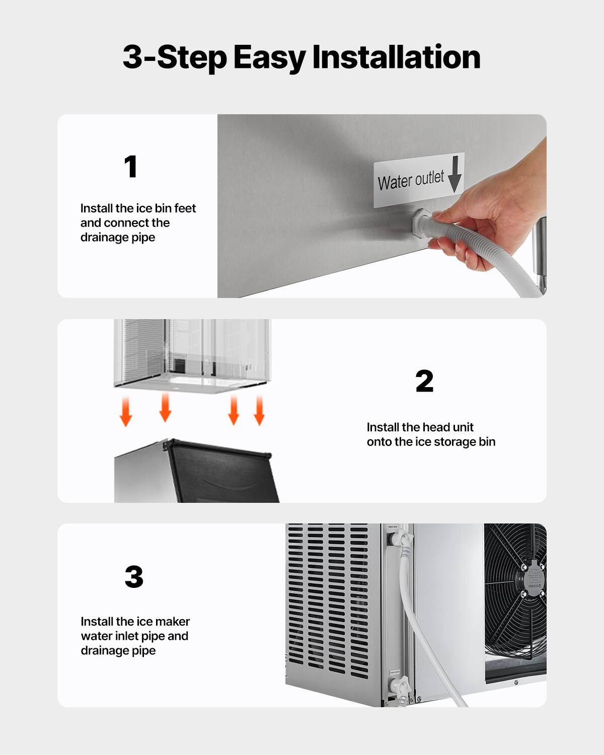 3-Step Easy Installation

1. Install the ice bin feet and connect the drainage pipe
   Water outlet

2. Install the head unit onto the ice storage bin

3. Install the ice maker water inlet pipe and drainage pipe
