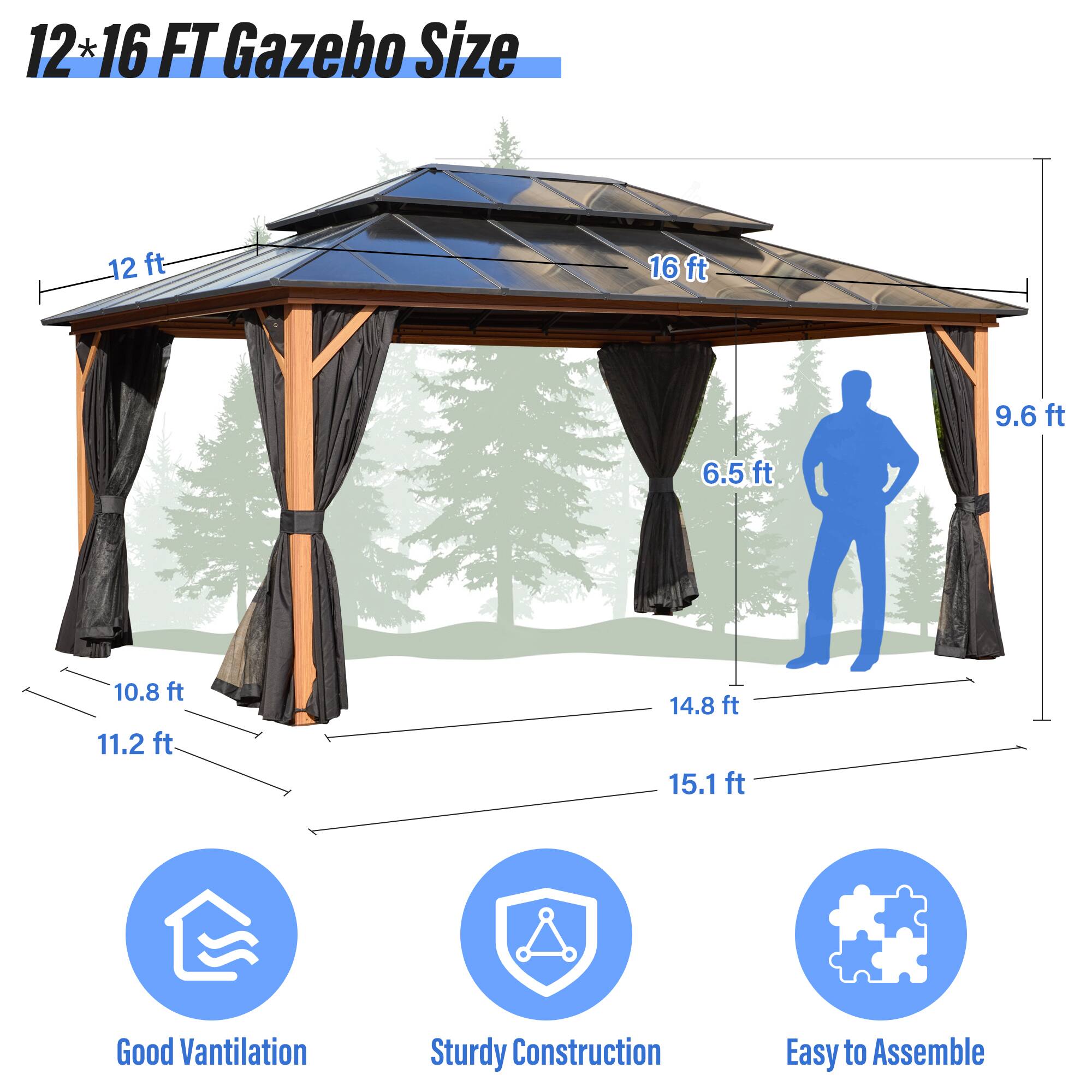 12*16 FT Gazebo Size, 12 ft, 16 ft, 9.6 ft, 6.5 ft, 10.8 ft, 11.2 ft, 14.8 ft, 15.1 ft, Good Vantilation, Sturdy Construction, Easy to Assemble