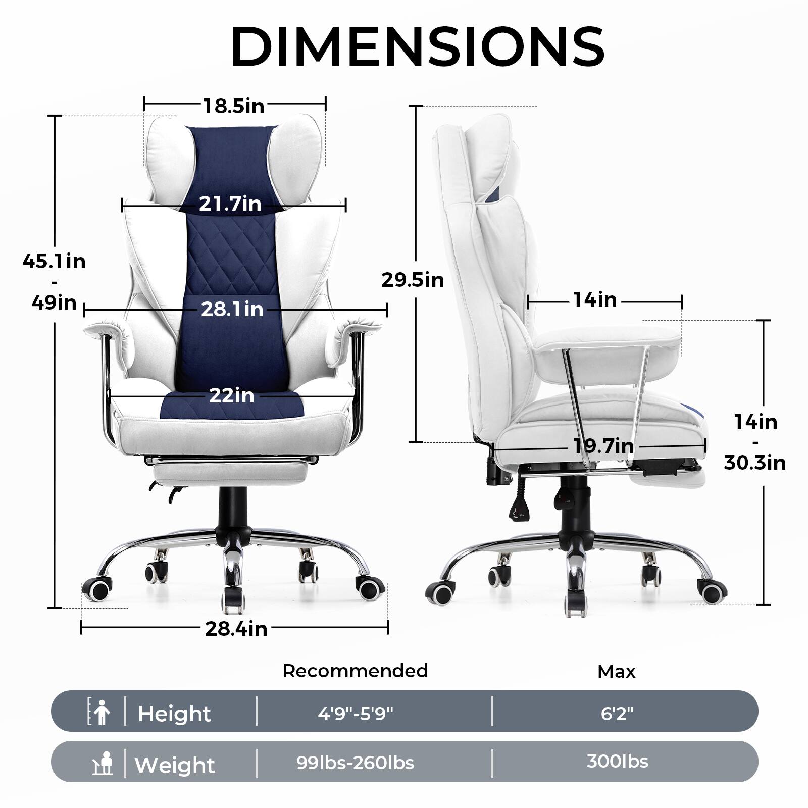 DIMENSIONS

- 18.5in
- 21.7in
- 45.1in
- 28.1in
- 22in
- 29.5in
- 14in
- 19.7in
- 14in
- 30.3in
- 28.4in

Recommended Max Height: 4'9"-5'9" 6'2"

Weight: 99lbs-260lbs 300lbs